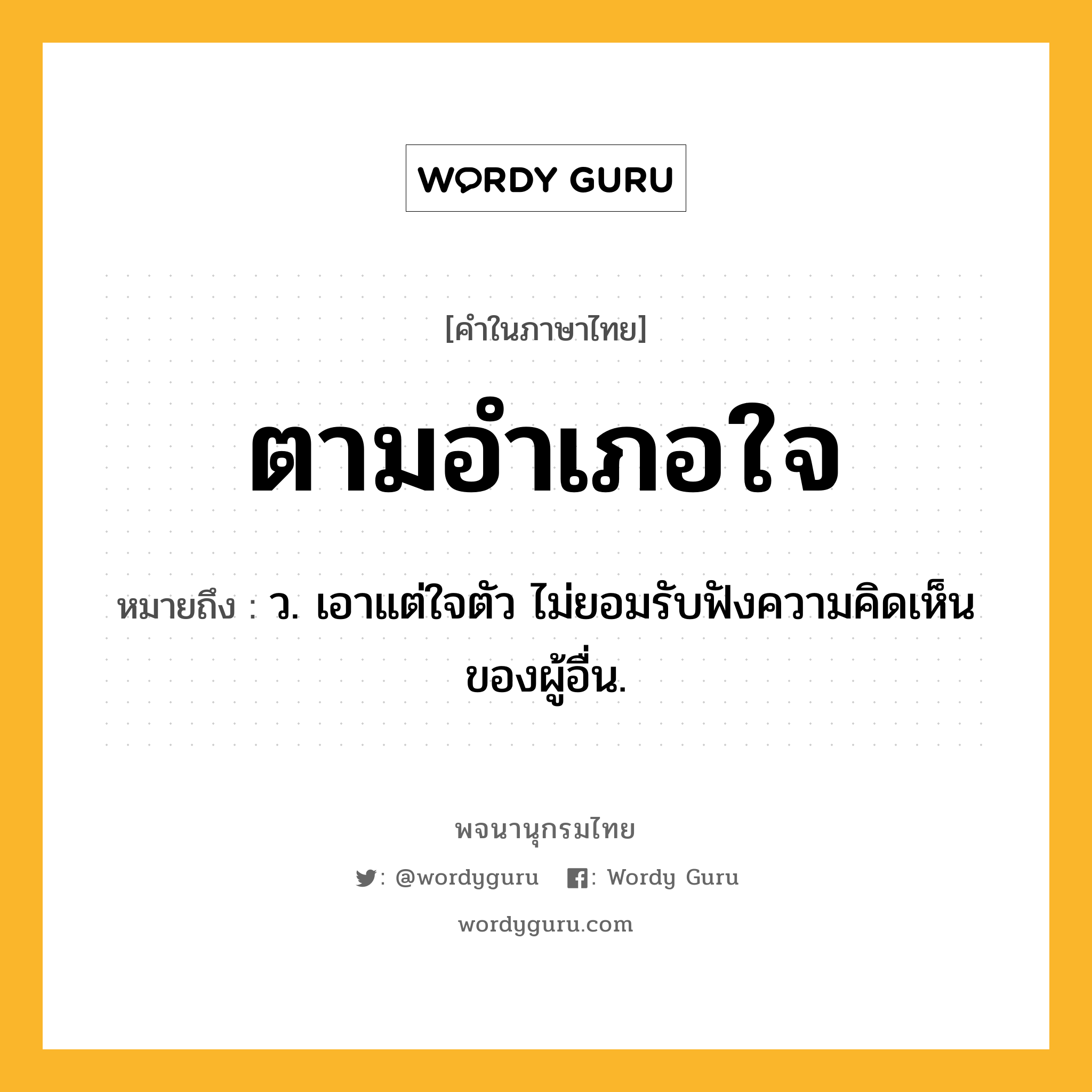 ตามอำเภอใจ หมายถึงอะไร?, คำในภาษาไทย ตามอำเภอใจ หมายถึง ว. เอาแต่ใจตัว ไม่ยอมรับฟังความคิดเห็นของผู้อื่น.