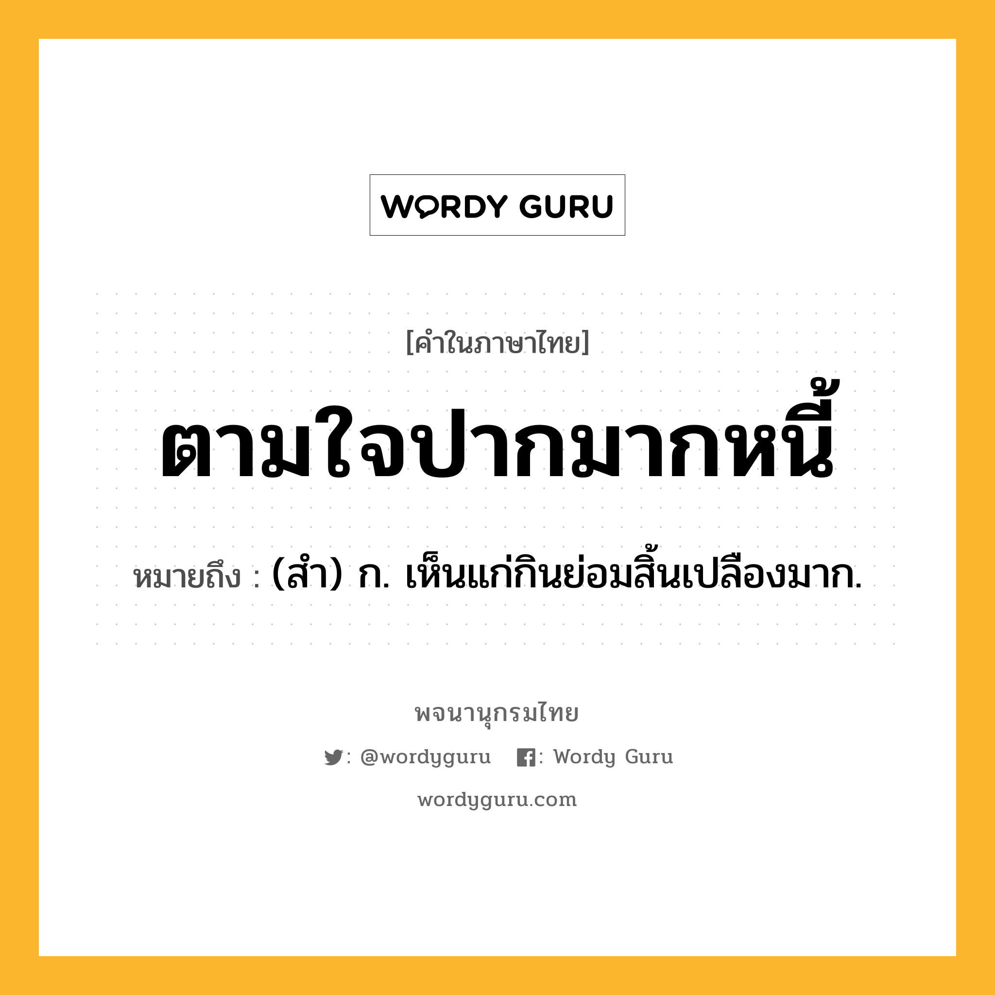 ตามใจปากมากหนี้ หมายถึงอะไร?, คำในภาษาไทย ตามใจปากมากหนี้ หมายถึง (สํา) ก. เห็นแก่กินย่อมสิ้นเปลืองมาก.