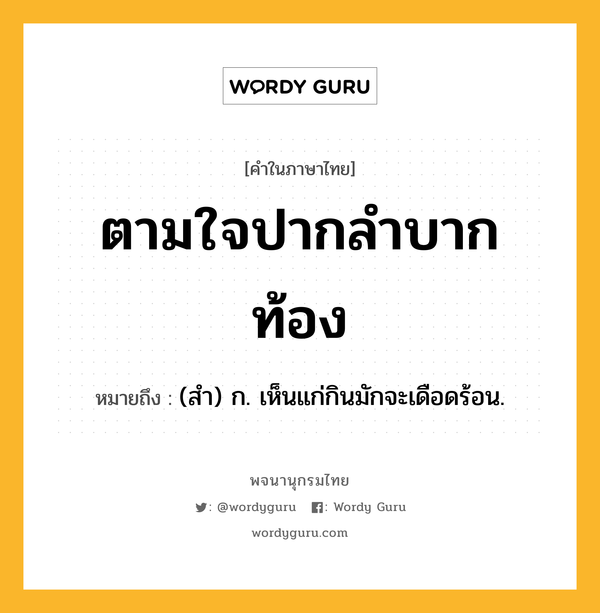 ตามใจปากลำบากท้อง หมายถึงอะไร?, คำในภาษาไทย ตามใจปากลำบากท้อง หมายถึง (สํา) ก. เห็นแก่กินมักจะเดือดร้อน.