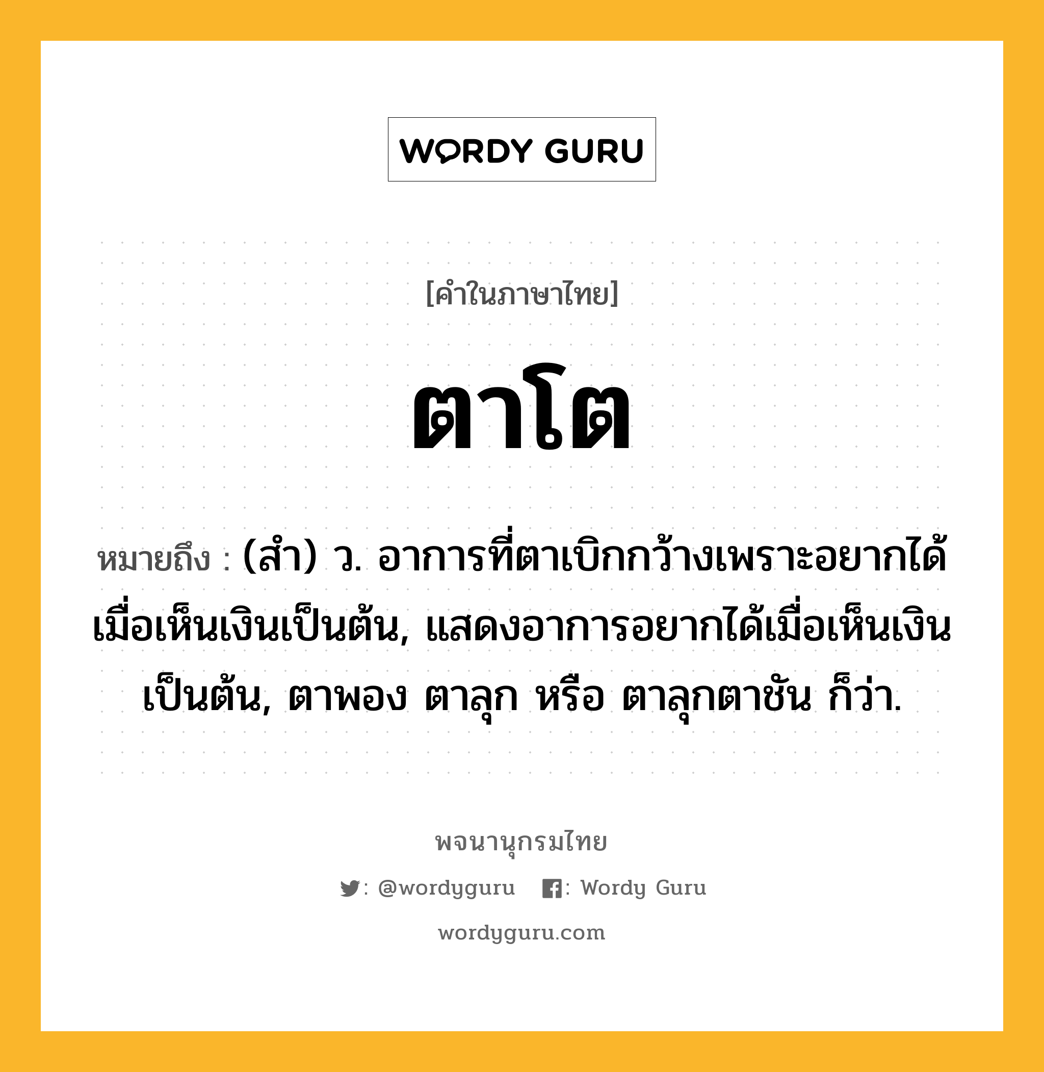 ตาโต หมายถึงอะไร?, คำในภาษาไทย ตาโต หมายถึง (สํา) ว. อาการที่ตาเบิกกว้างเพราะอยากได้เมื่อเห็นเงินเป็นต้น, แสดงอาการอยากได้เมื่อเห็นเงินเป็นต้น, ตาพอง ตาลุก หรือ ตาลุกตาชัน ก็ว่า.