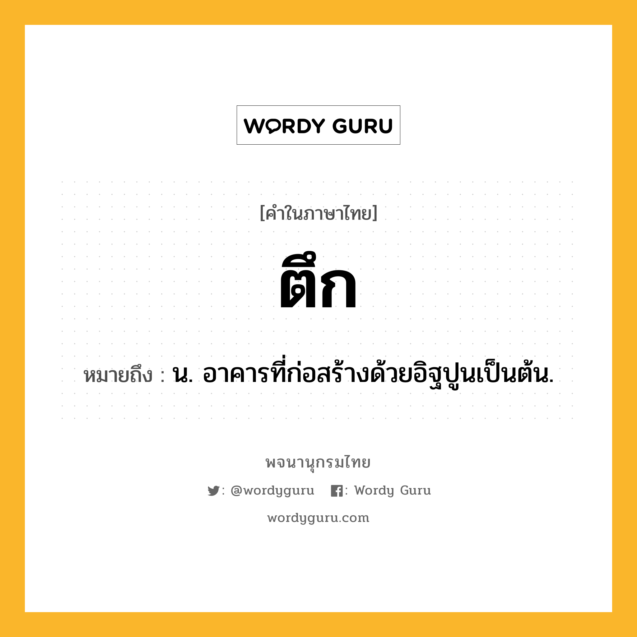 ตึก หมายถึงอะไร?, คำในภาษาไทย ตึก หมายถึง น. อาคารที่ก่อสร้างด้วยอิฐปูนเป็นต้น.