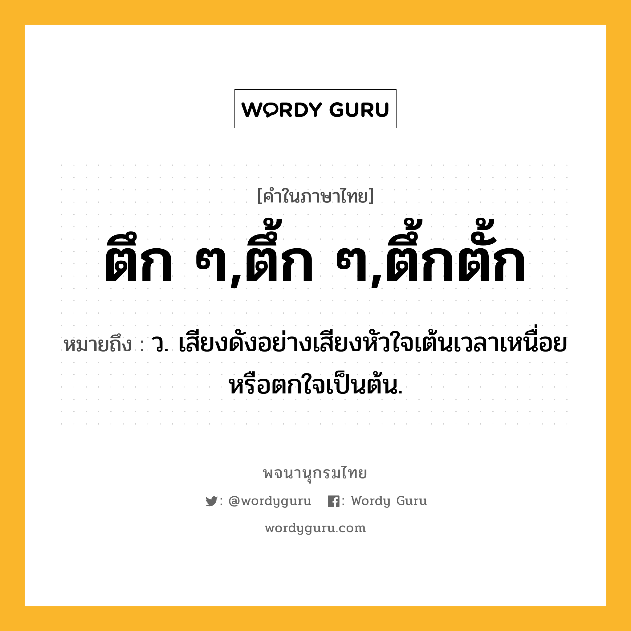 ตึก ๆ,ตึ้ก ๆ,ตึ้กตั้ก หมายถึงอะไร?, คำในภาษาไทย ตึก ๆ,ตึ้ก ๆ,ตึ้กตั้ก หมายถึง ว. เสียงดังอย่างเสียงหัวใจเต้นเวลาเหนื่อยหรือตกใจเป็นต้น.