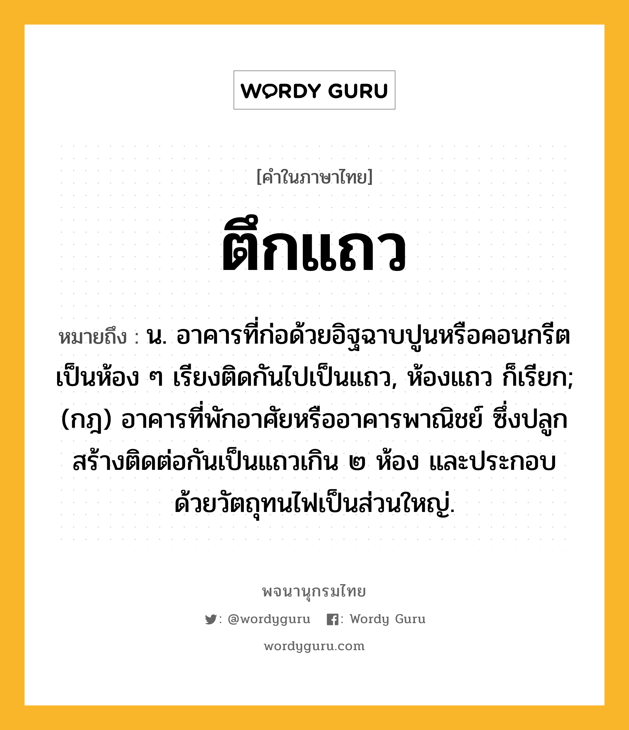 ตึกแถว หมายถึงอะไร?, คำในภาษาไทย ตึกแถว หมายถึง น. อาคารที่ก่อด้วยอิฐฉาบปูนหรือคอนกรีตเป็นห้อง ๆ เรียงติดกันไปเป็นแถว, ห้องแถว ก็เรียก; (กฎ) อาคารที่พักอาศัยหรืออาคารพาณิชย์ ซึ่งปลูกสร้างติดต่อกันเป็นแถวเกิน ๒ ห้อง และประกอบด้วยวัตถุทนไฟเป็นส่วนใหญ่.