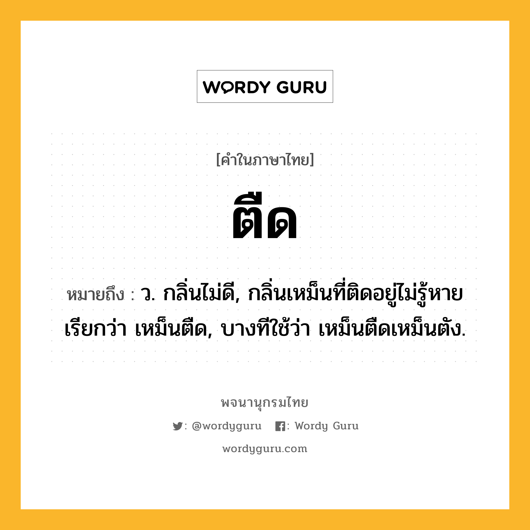 ตืด หมายถึงอะไร?, คำในภาษาไทย ตืด หมายถึง ว. กลิ่นไม่ดี, กลิ่นเหม็นที่ติดอยู่ไม่รู้หาย เรียกว่า เหม็นตืด, บางทีใช้ว่า เหม็นตืดเหม็นตัง.