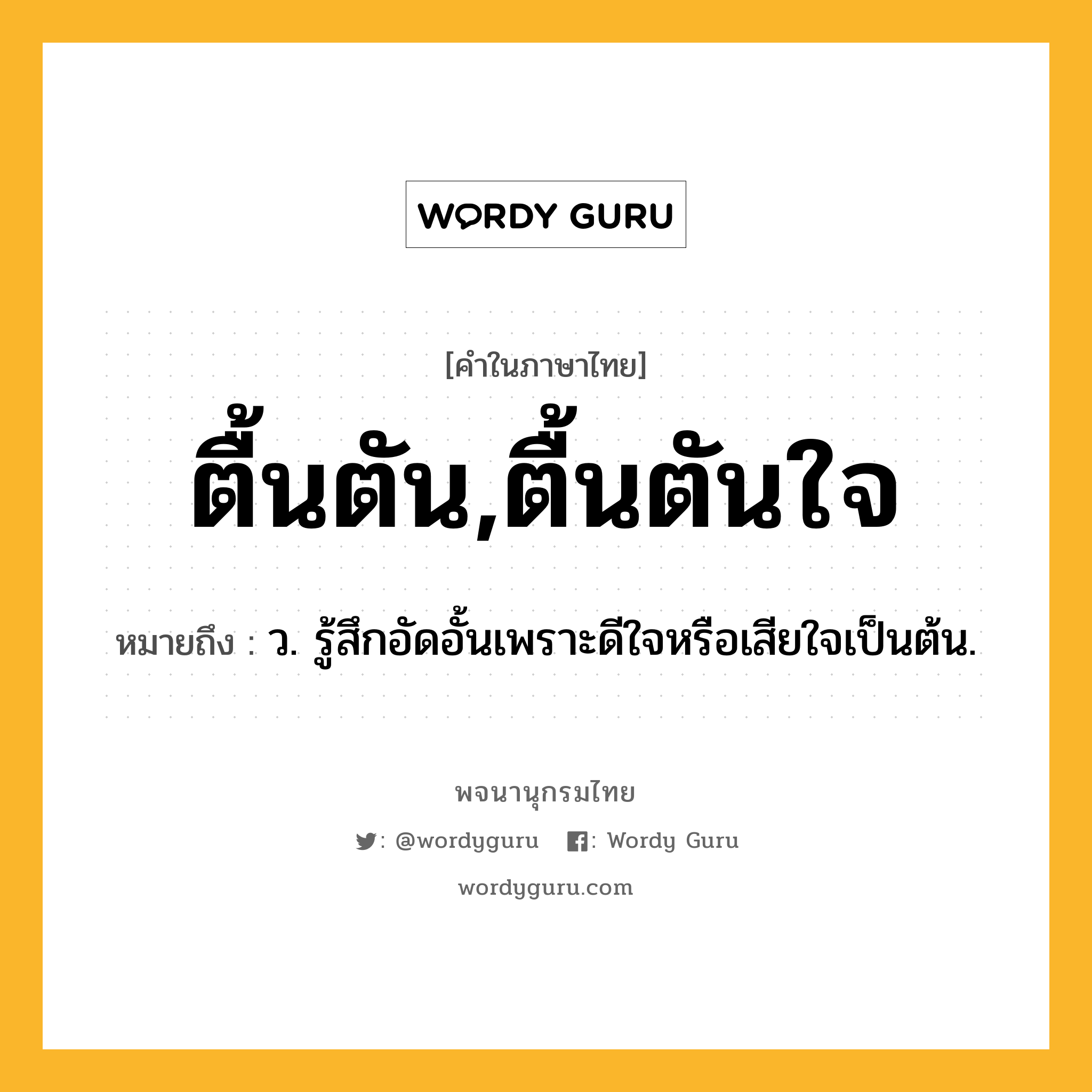 ตื้นตัน,ตื้นตันใจ หมายถึงอะไร?, คำในภาษาไทย ตื้นตัน,ตื้นตันใจ หมายถึง ว. รู้สึกอัดอั้นเพราะดีใจหรือเสียใจเป็นต้น.