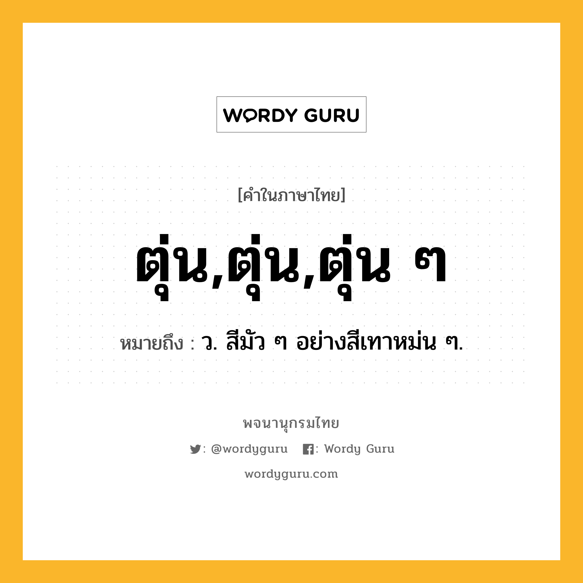 ตุ่น,ตุ่น,ตุ่น ๆ หมายถึงอะไร?, คำในภาษาไทย ตุ่น,ตุ่น,ตุ่น ๆ หมายถึง ว. สีมัว ๆ อย่างสีเทาหม่น ๆ.