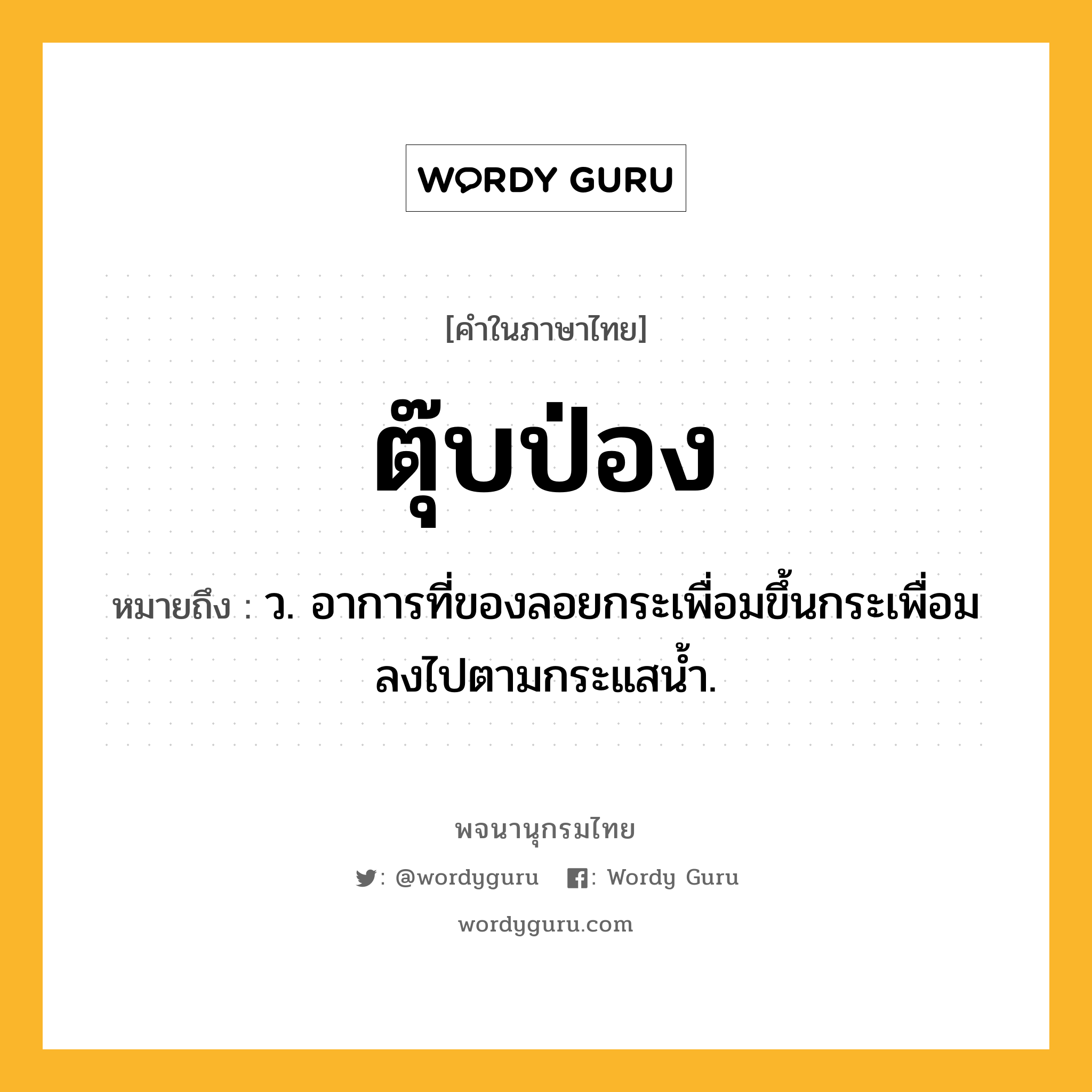 ตุ๊บป่อง หมายถึงอะไร?, คำในภาษาไทย ตุ๊บป่อง หมายถึง ว. อาการที่ของลอยกระเพื่อมขึ้นกระเพื่อมลงไปตามกระแสนํ้า.