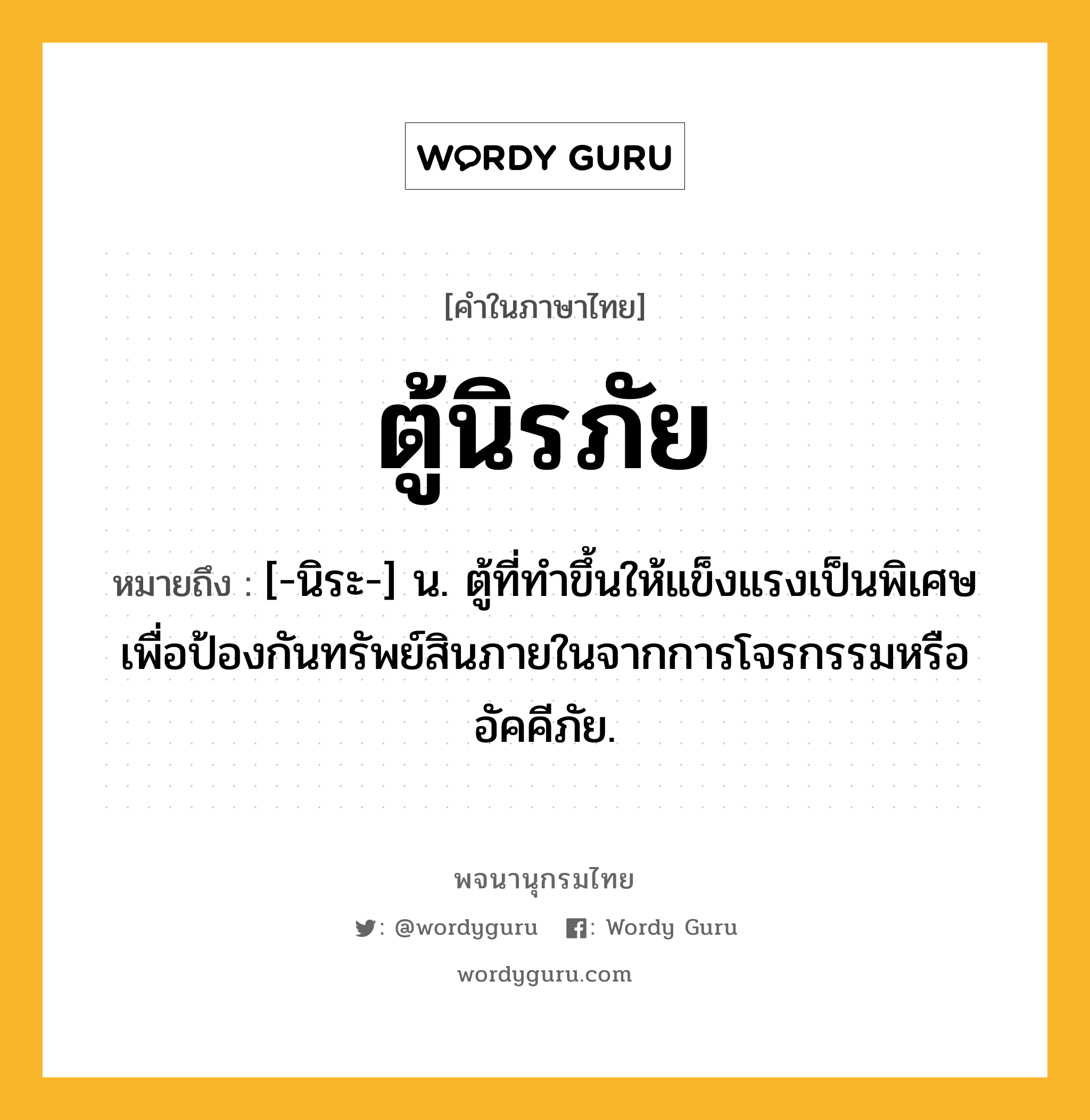 ตู้นิรภัย หมายถึงอะไร?, คำในภาษาไทย ตู้นิรภัย หมายถึง [-นิระ-] น. ตู้ที่ทําขึ้นให้แข็งแรงเป็นพิเศษ เพื่อป้องกันทรัพย์สินภายในจากการโจรกรรมหรืออัคคีภัย.