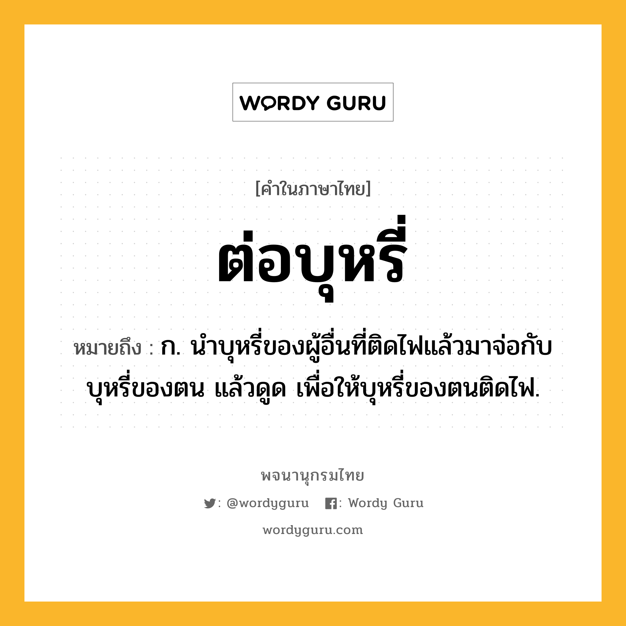 ต่อบุหรี่ หมายถึงอะไร?, คำในภาษาไทย ต่อบุหรี่ หมายถึง ก. นำบุหรี่ของผู้อื่นที่ติดไฟแล้วมาจ่อกับบุหรี่ของตน แล้วดูด เพื่อให้บุหรี่ของตนติดไฟ.