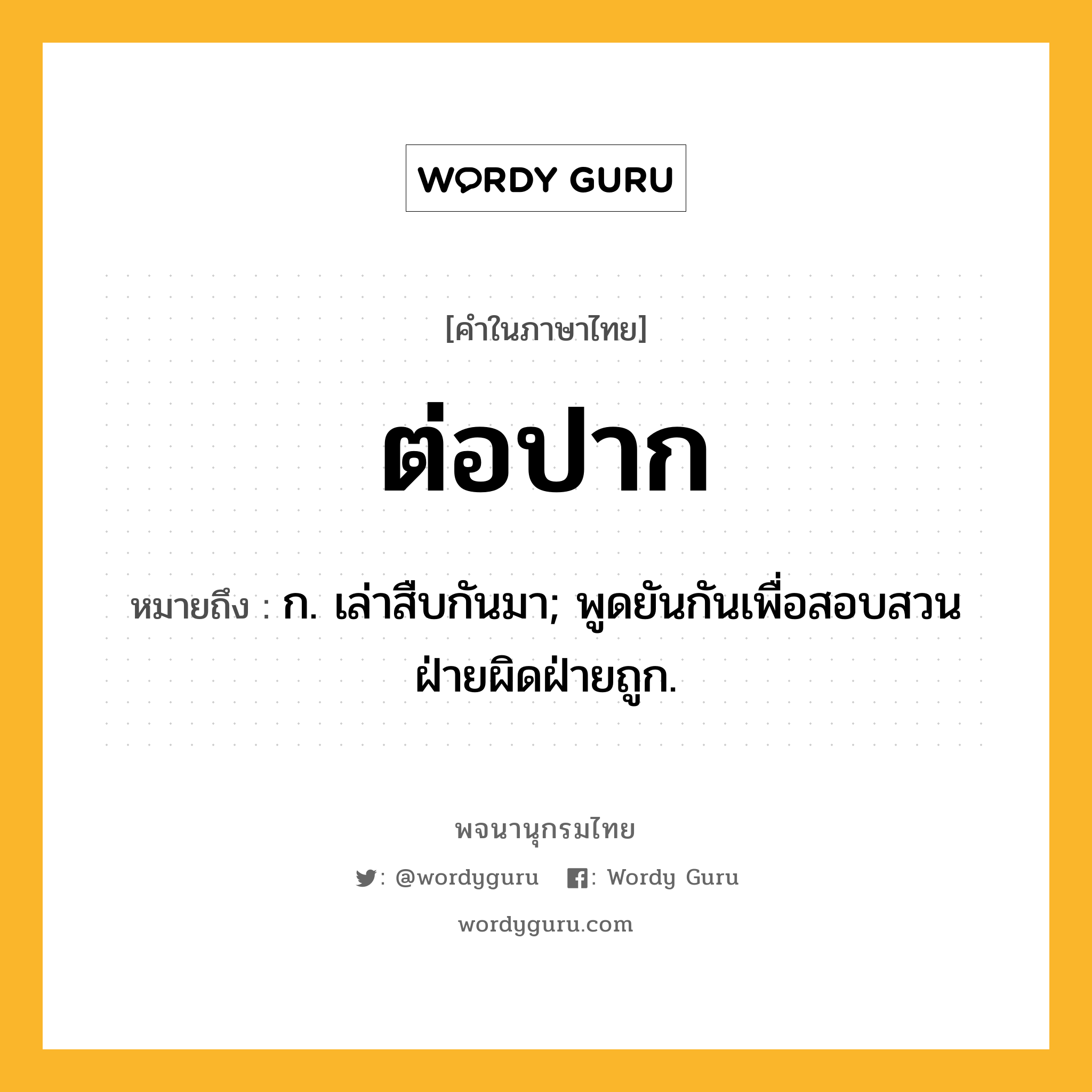 ต่อปาก หมายถึงอะไร?, คำในภาษาไทย ต่อปาก หมายถึง ก. เล่าสืบกันมา; พูดยันกันเพื่อสอบสวนฝ่ายผิดฝ่ายถูก.