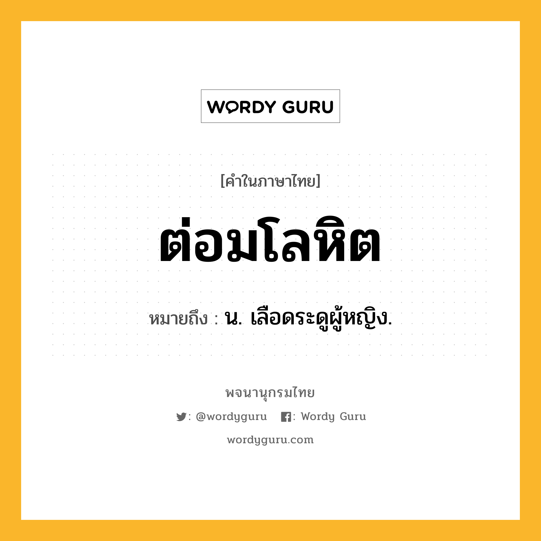 ต่อมโลหิต หมายถึงอะไร?, คำในภาษาไทย ต่อมโลหิต หมายถึง น. เลือดระดูผู้หญิง.