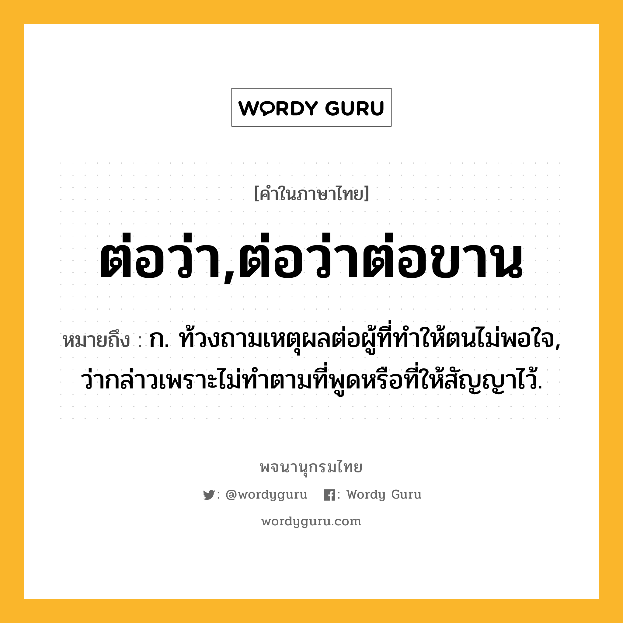 ต่อว่า,ต่อว่าต่อขาน หมายถึงอะไร?, คำในภาษาไทย ต่อว่า,ต่อว่าต่อขาน หมายถึง ก. ท้วงถามเหตุผลต่อผู้ที่ทําให้ตนไม่พอใจ, ว่ากล่าวเพราะไม่ทําตามที่พูดหรือที่ให้สัญญาไว้.