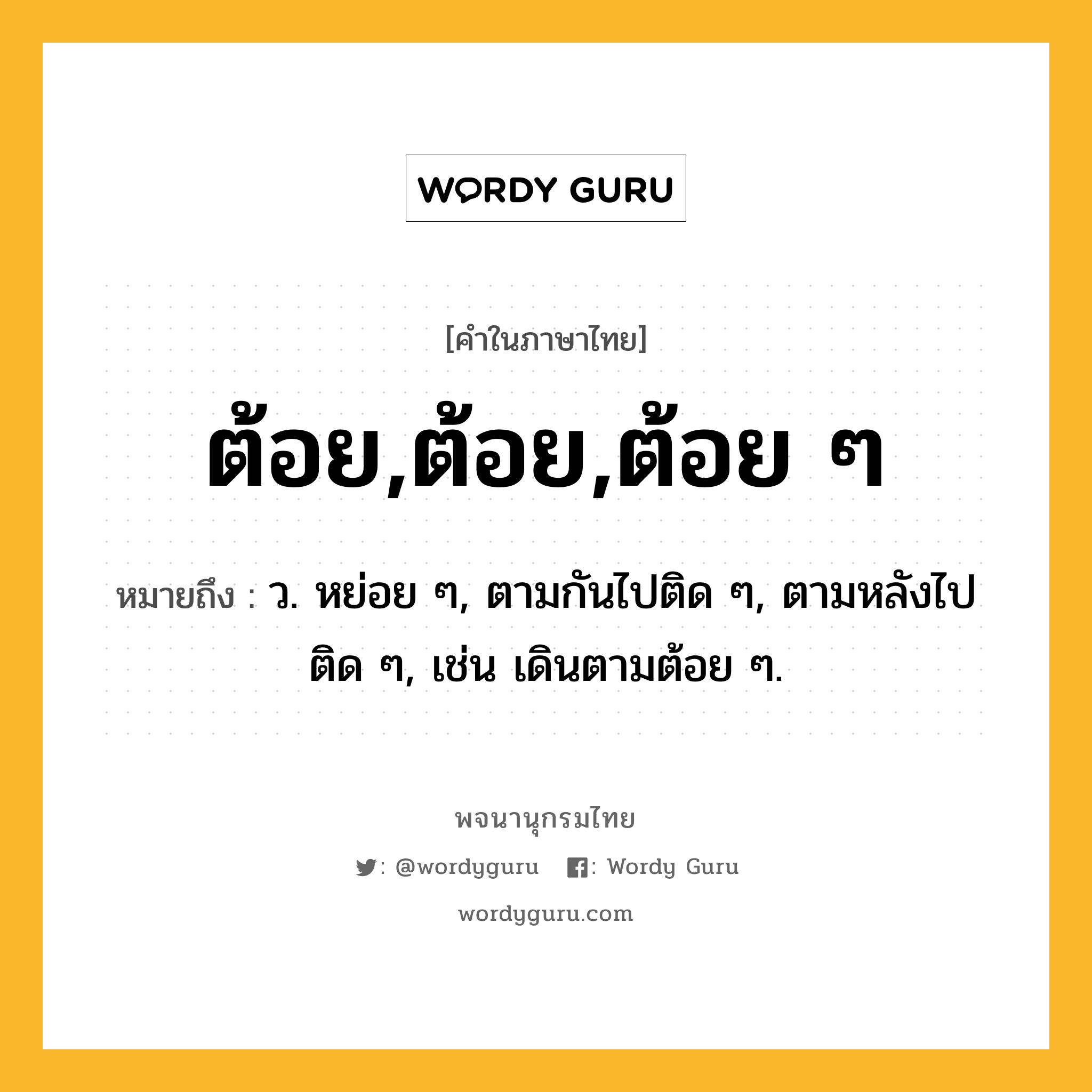 ต้อย,ต้อย,ต้อย ๆ หมายถึงอะไร?, คำในภาษาไทย ต้อย,ต้อย,ต้อย ๆ หมายถึง ว. หย่อย ๆ, ตามกันไปติด ๆ, ตามหลังไปติด ๆ, เช่น เดินตามต้อย ๆ.