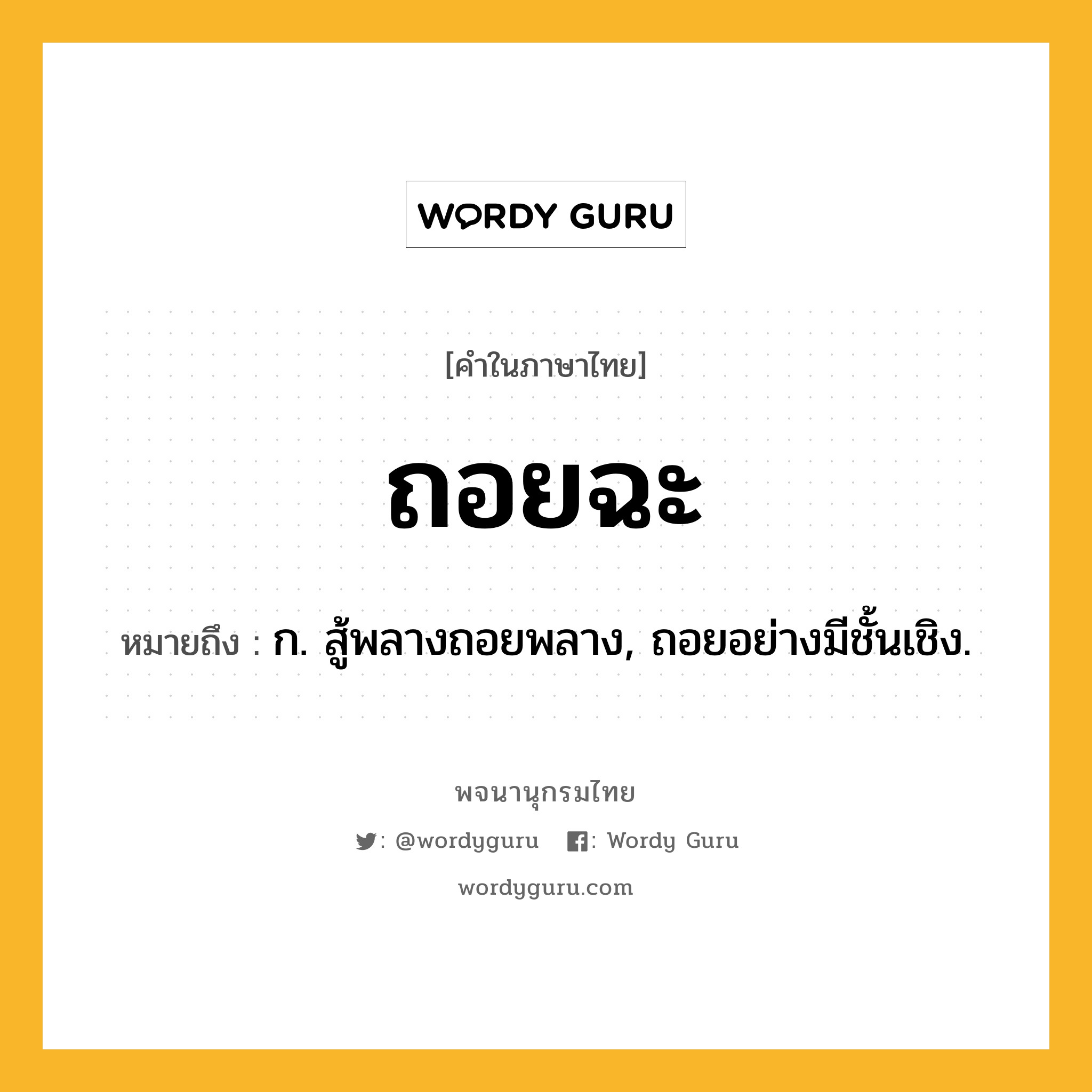 ถอยฉะ หมายถึงอะไร?, คำในภาษาไทย ถอยฉะ หมายถึง ก. สู้พลางถอยพลาง, ถอยอย่างมีชั้นเชิง.