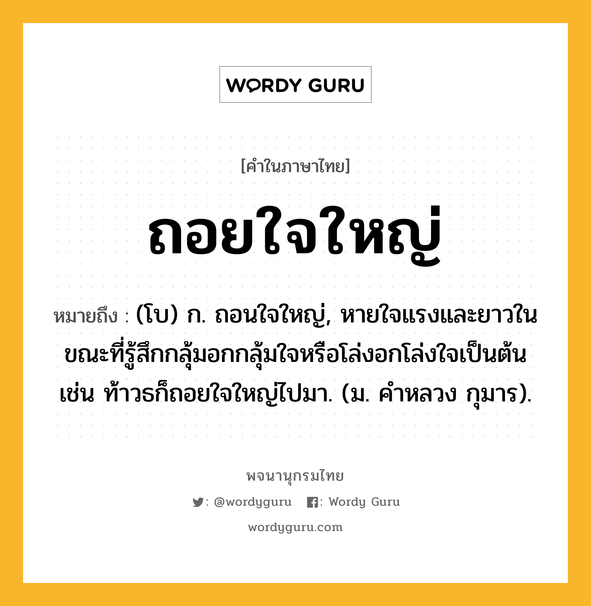 ถอยใจใหญ่ หมายถึงอะไร?, คำในภาษาไทย ถอยใจใหญ่ หมายถึง (โบ) ก. ถอนใจใหญ่, หายใจแรงและยาวในขณะที่รู้สึกกลุ้มอกกลุ้มใจหรือโล่งอกโล่งใจเป็นต้น เช่น ท้าวธก็ถอยใจใหญ่ไปมา. (ม. คําหลวง กุมาร).