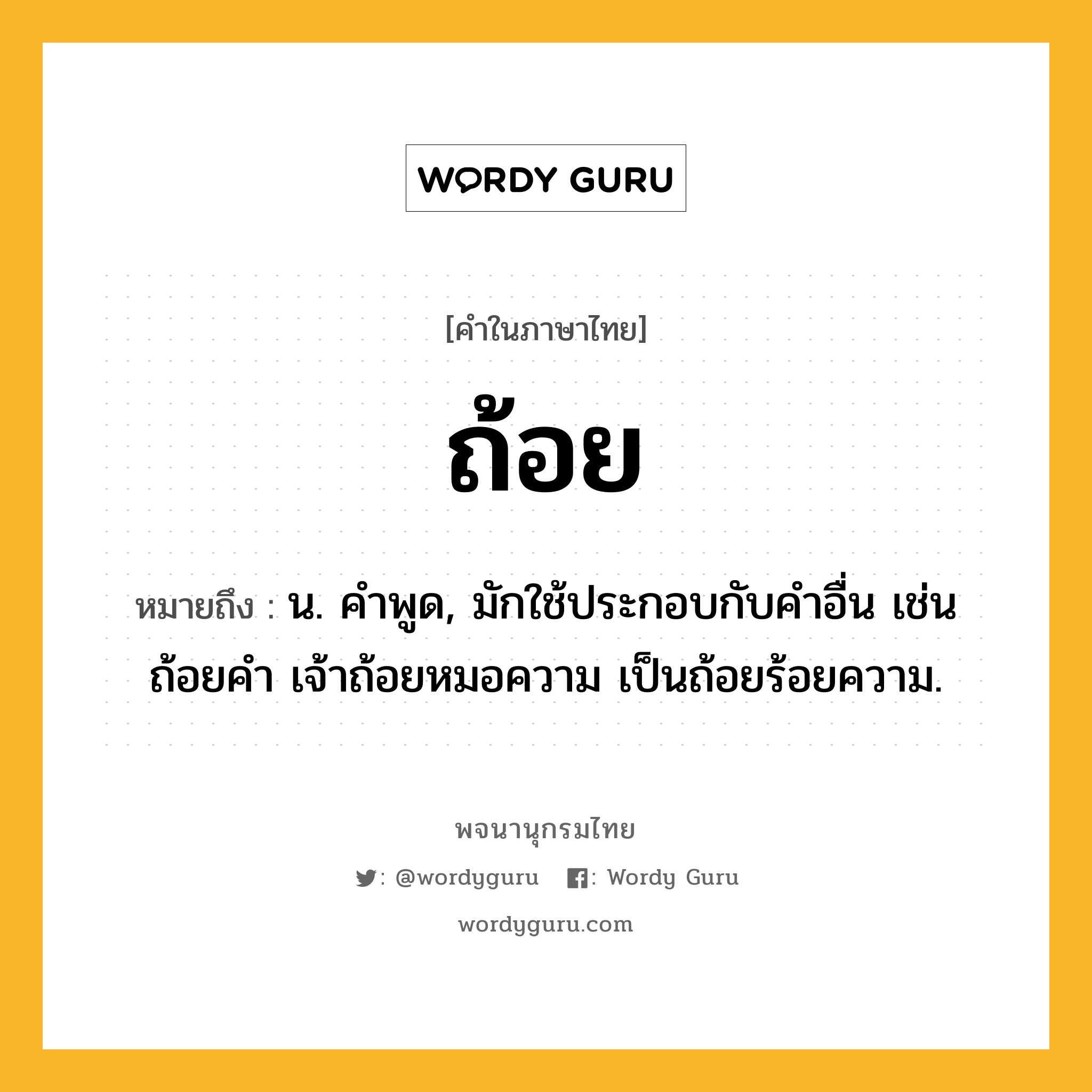 ถ้อย หมายถึงอะไร?, คำในภาษาไทย ถ้อย หมายถึง น. คําพูด, มักใช้ประกอบกับคําอื่น เช่น ถ้อยคำ เจ้าถ้อยหมอความ เป็นถ้อยร้อยความ.