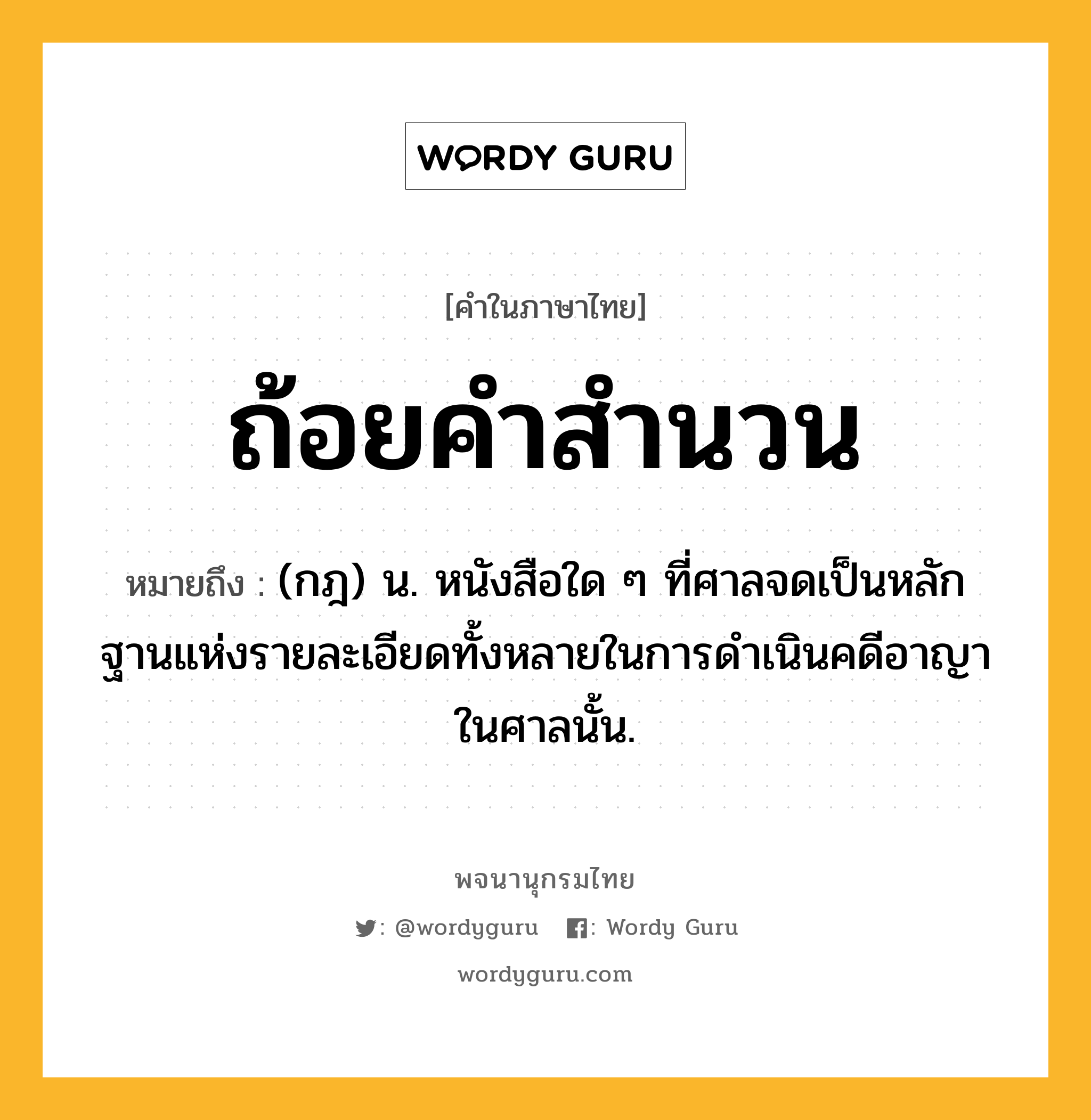 ถ้อยคำสำนวน หมายถึงอะไร?, คำในภาษาไทย ถ้อยคำสำนวน หมายถึง (กฎ) น. หนังสือใด ๆ ที่ศาลจดเป็นหลักฐานแห่งรายละเอียดทั้งหลายในการดำเนินคดีอาญาในศาลนั้น.