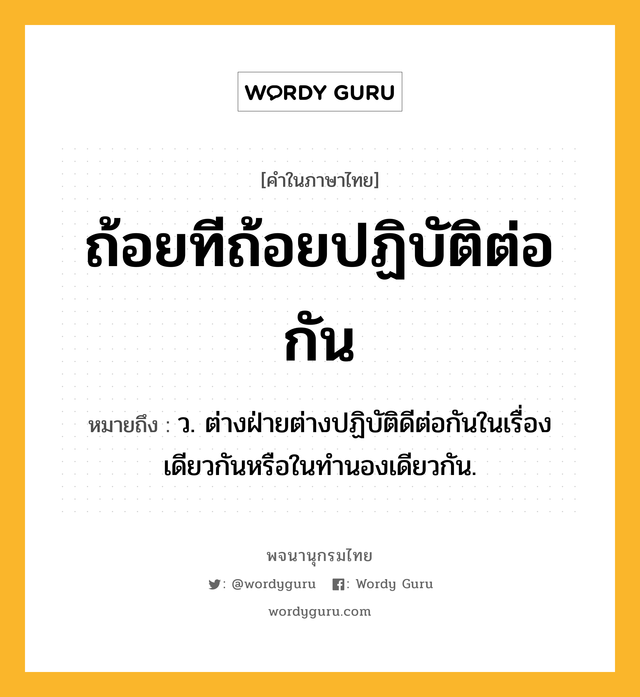 ถ้อยทีถ้อยปฏิบัติต่อกัน หมายถึงอะไร?, คำในภาษาไทย ถ้อยทีถ้อยปฏิบัติต่อกัน หมายถึง ว. ต่างฝ่ายต่างปฏิบัติดีต่อกันในเรื่องเดียวกันหรือในทํานองเดียวกัน.