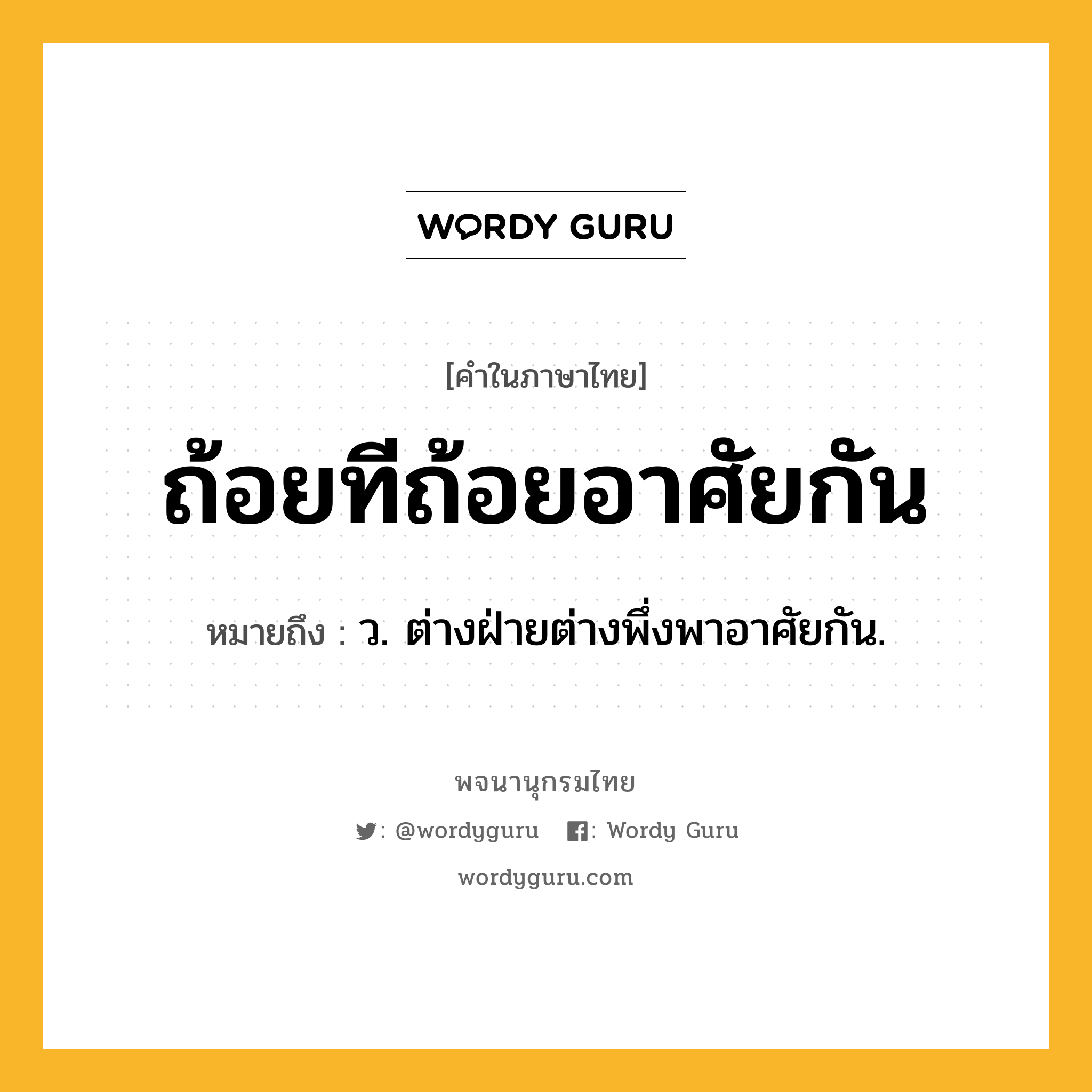 ถ้อยทีถ้อยอาศัยกัน หมายถึงอะไร?, คำในภาษาไทย ถ้อยทีถ้อยอาศัยกัน หมายถึง ว. ต่างฝ่ายต่างพึ่งพาอาศัยกัน.