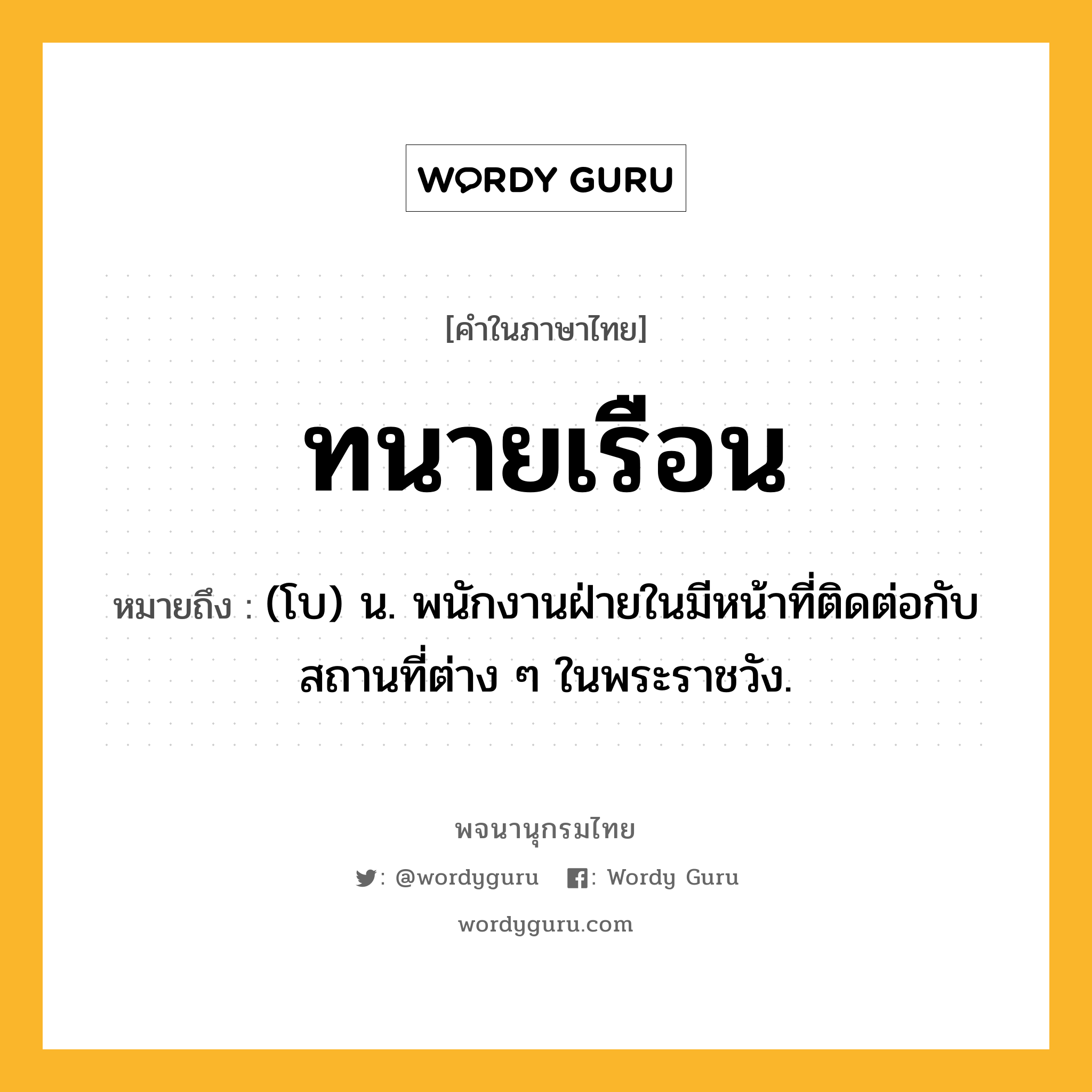 ทนายเรือน หมายถึงอะไร?, คำในภาษาไทย ทนายเรือน หมายถึง (โบ) น. พนักงานฝ่ายในมีหน้าที่ติดต่อกับสถานที่ต่าง ๆ ในพระราชวัง.