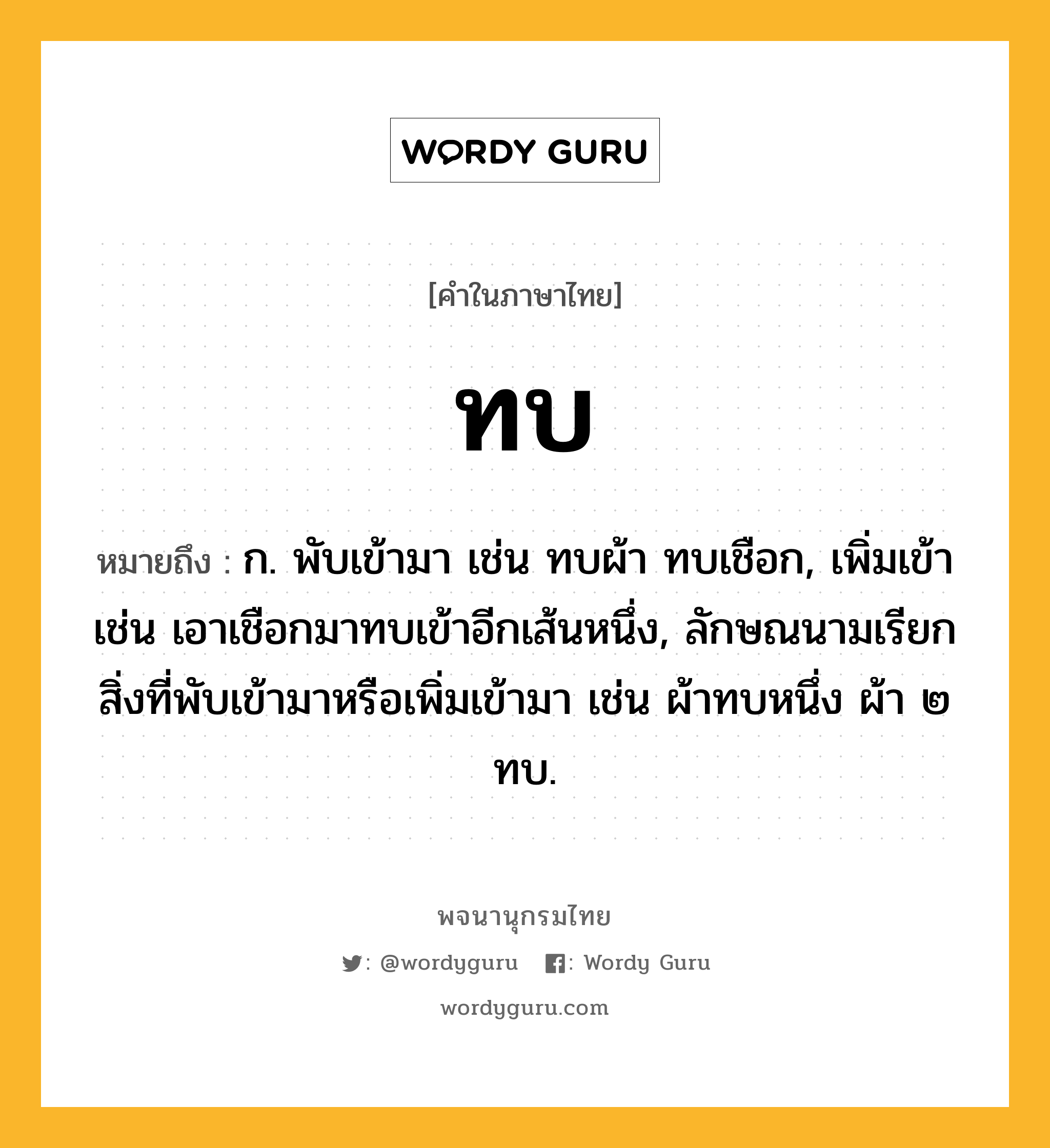 ทบ หมายถึงอะไร?, คำในภาษาไทย ทบ หมายถึง ก. พับเข้ามา เช่น ทบผ้า ทบเชือก, เพิ่มเข้า เช่น เอาเชือกมาทบเข้าอีกเส้นหนึ่ง, ลักษณนามเรียกสิ่งที่พับเข้ามาหรือเพิ่มเข้ามา เช่น ผ้าทบหนึ่ง ผ้า ๒ ทบ.