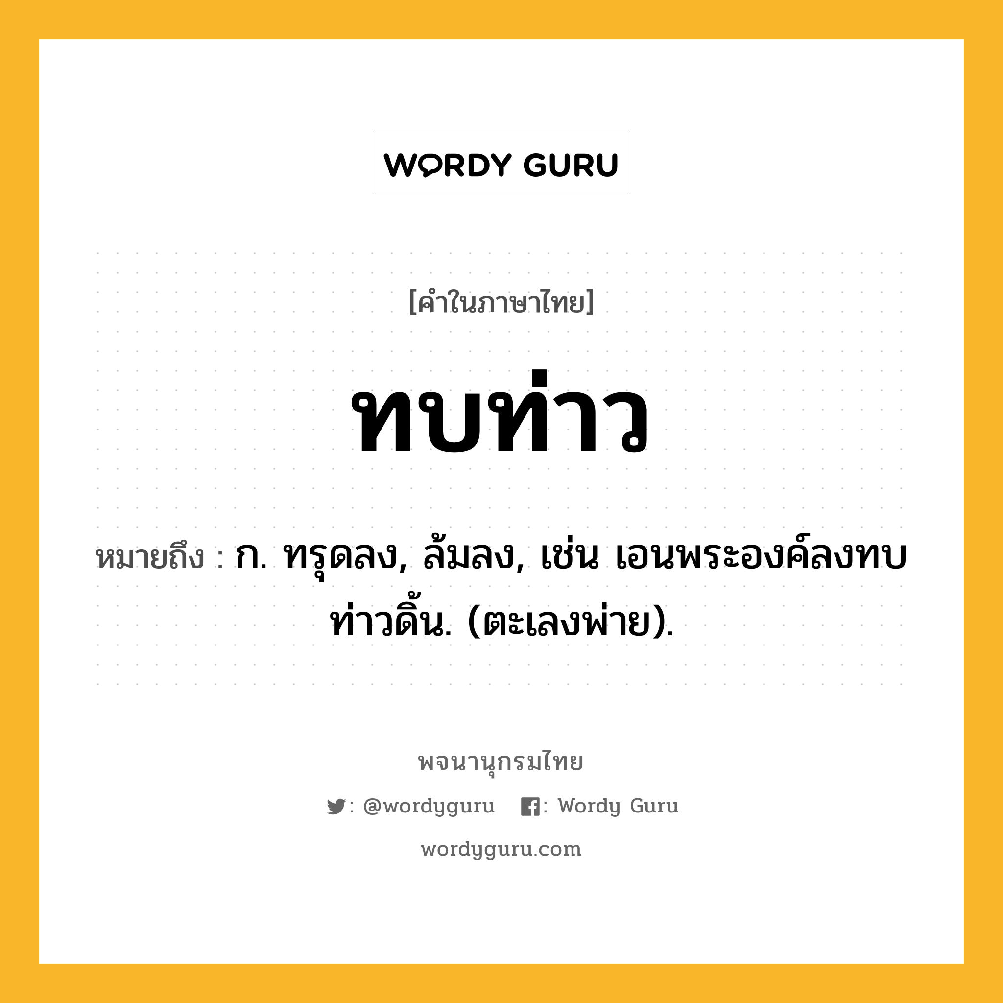 ทบท่าว หมายถึงอะไร?, คำในภาษาไทย ทบท่าว หมายถึง ก. ทรุดลง, ล้มลง, เช่น เอนพระองค์ลงทบ ท่าวดิ้น. (ตะเลงพ่าย).