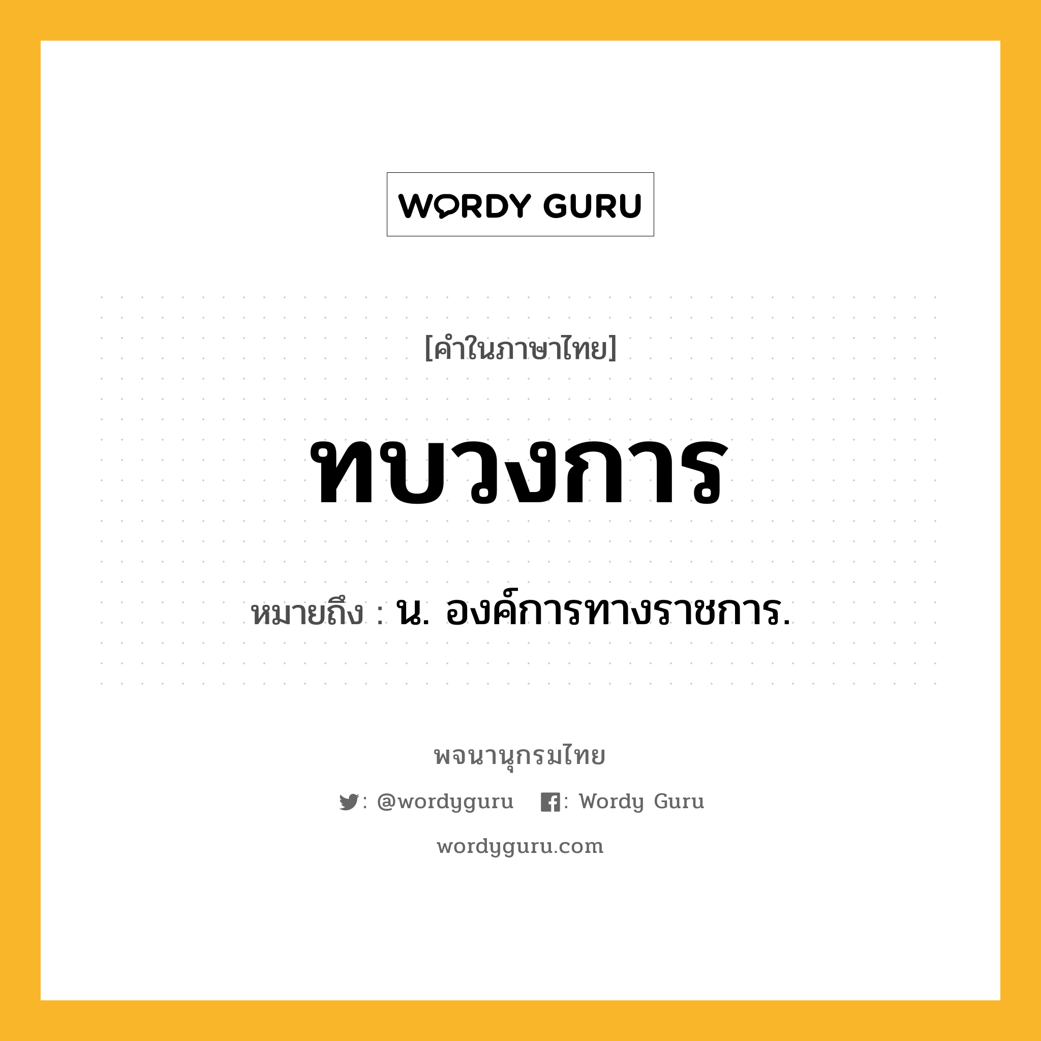 ทบวงการ หมายถึงอะไร?, คำในภาษาไทย ทบวงการ หมายถึง น. องค์การทางราชการ.