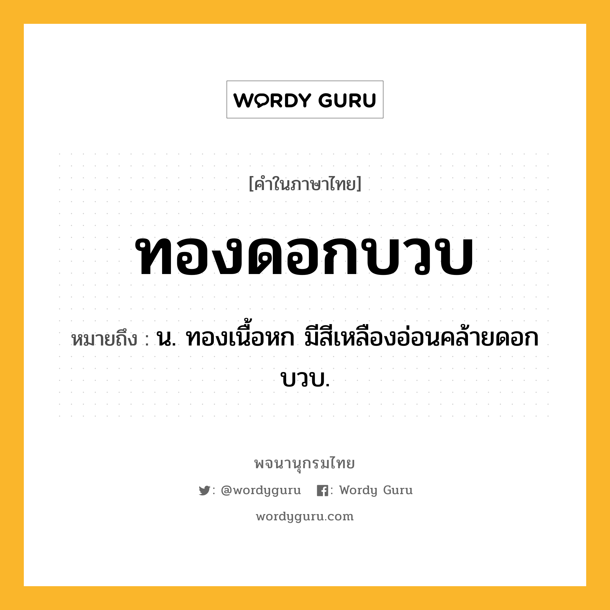 ทองดอกบวบ หมายถึงอะไร?, คำในภาษาไทย ทองดอกบวบ หมายถึง น. ทองเนื้อหก มีสีเหลืองอ่อนคล้ายดอกบวบ.