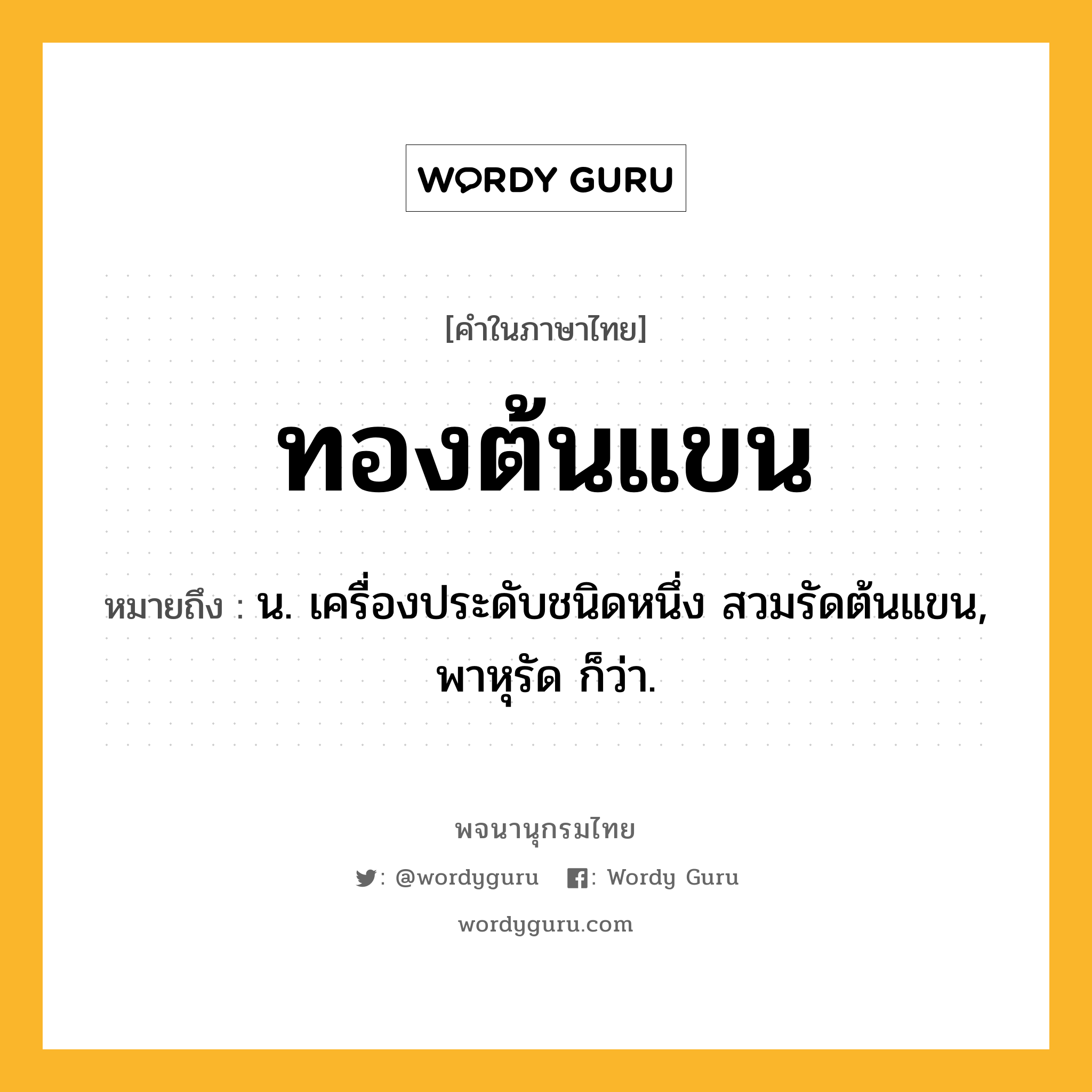 ทองต้นแขน หมายถึงอะไร?, คำในภาษาไทย ทองต้นแขน หมายถึง น. เครื่องประดับชนิดหนึ่ง สวมรัดต้นแขน, พาหุรัด ก็ว่า.