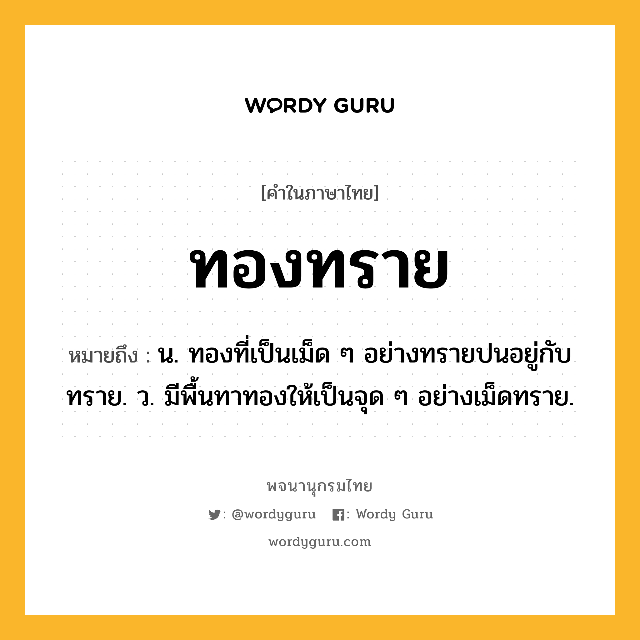 ทองทราย หมายถึงอะไร?, คำในภาษาไทย ทองทราย หมายถึง น. ทองที่เป็นเม็ด ๆ อย่างทรายปนอยู่กับทราย. ว. มีพื้นทาทองให้เป็นจุด ๆ อย่างเม็ดทราย.