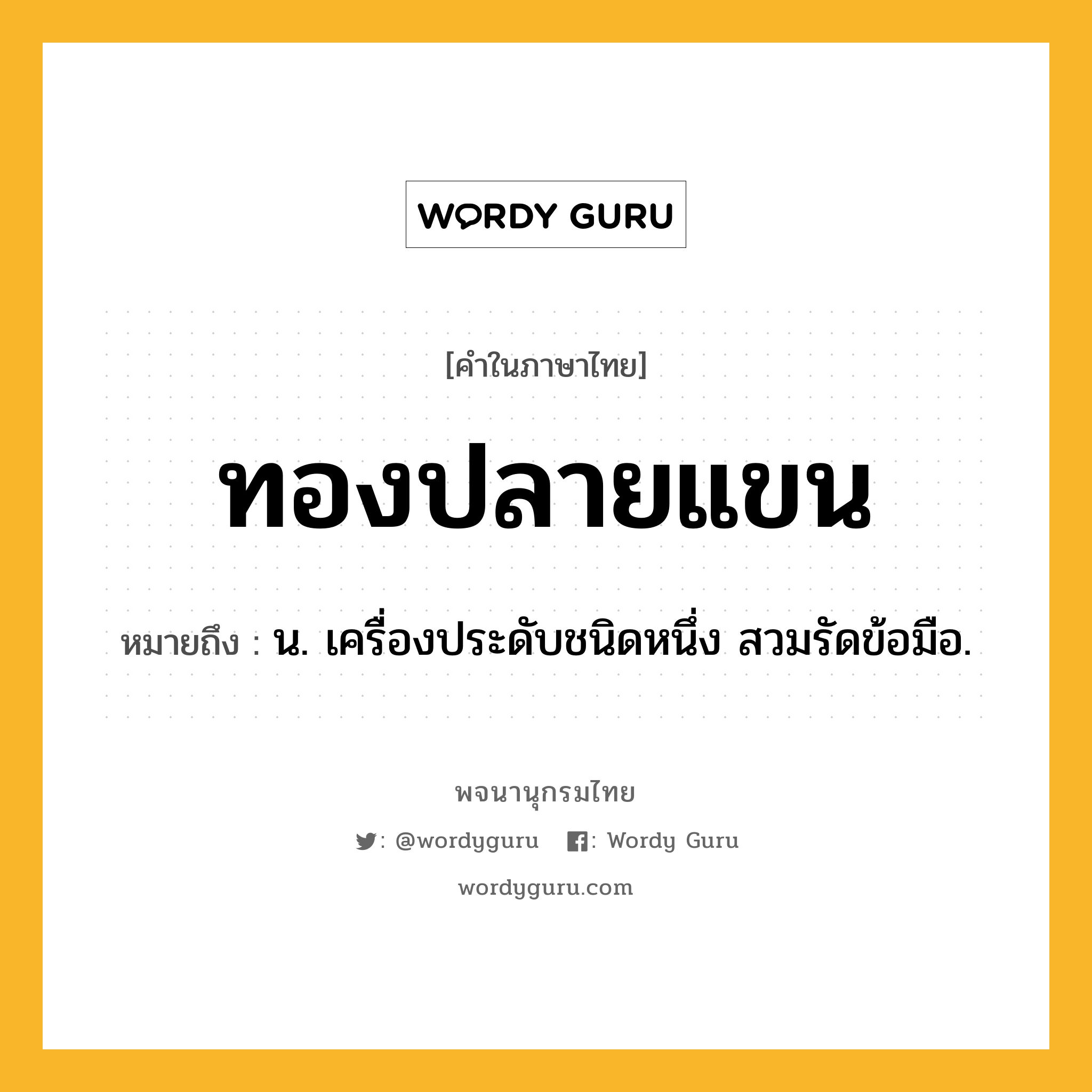 ทองปลายแขน หมายถึงอะไร?, คำในภาษาไทย ทองปลายแขน หมายถึง น. เครื่องประดับชนิดหนึ่ง สวมรัดข้อมือ.