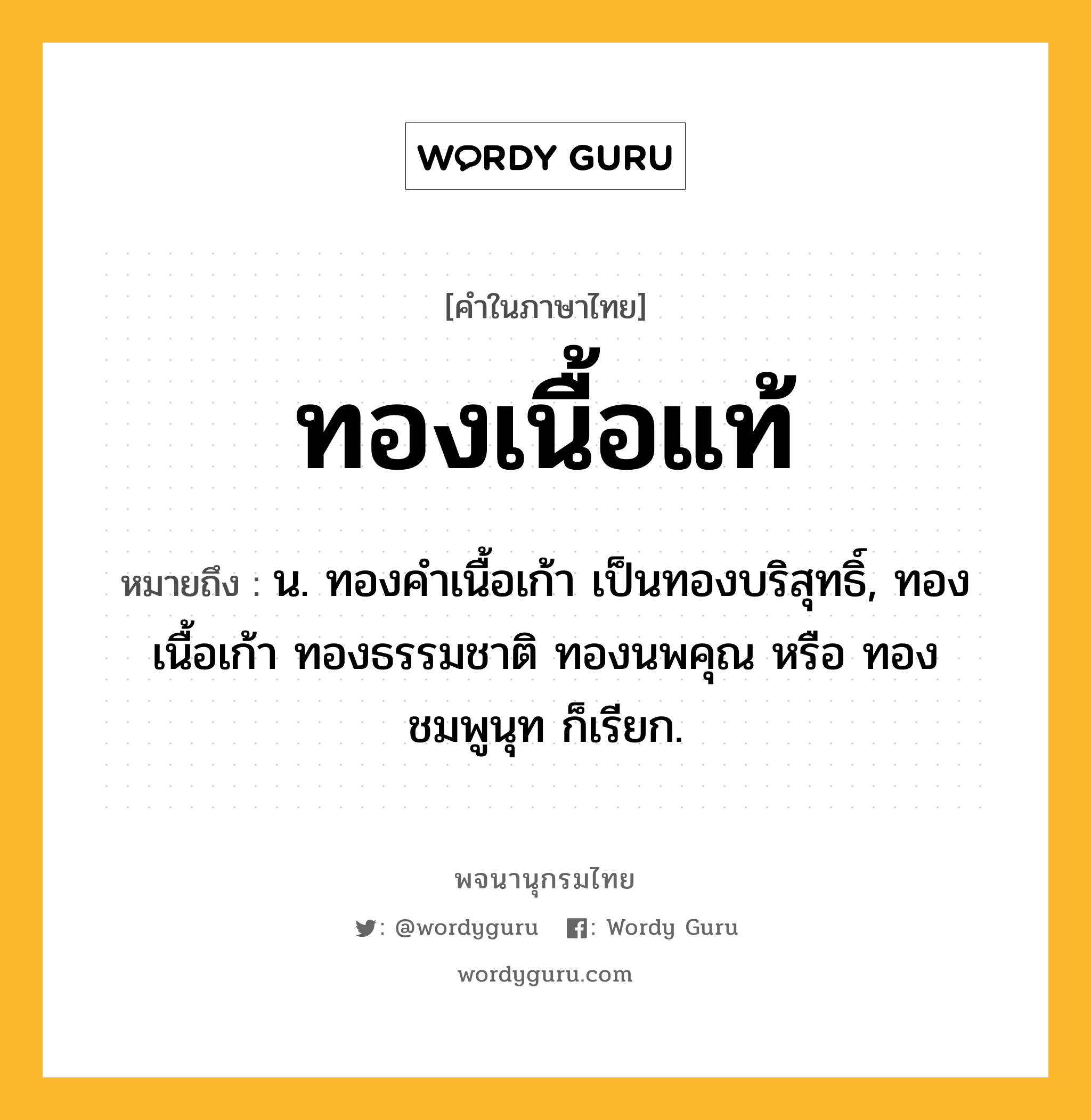 ทองเนื้อแท้ หมายถึงอะไร?, คำในภาษาไทย ทองเนื้อแท้ หมายถึง น. ทองคำเนื้อเก้า เป็นทองบริสุทธิ์, ทองเนื้อเก้า ทองธรรมชาติ ทองนพคุณ หรือ ทองชมพูนุท ก็เรียก.