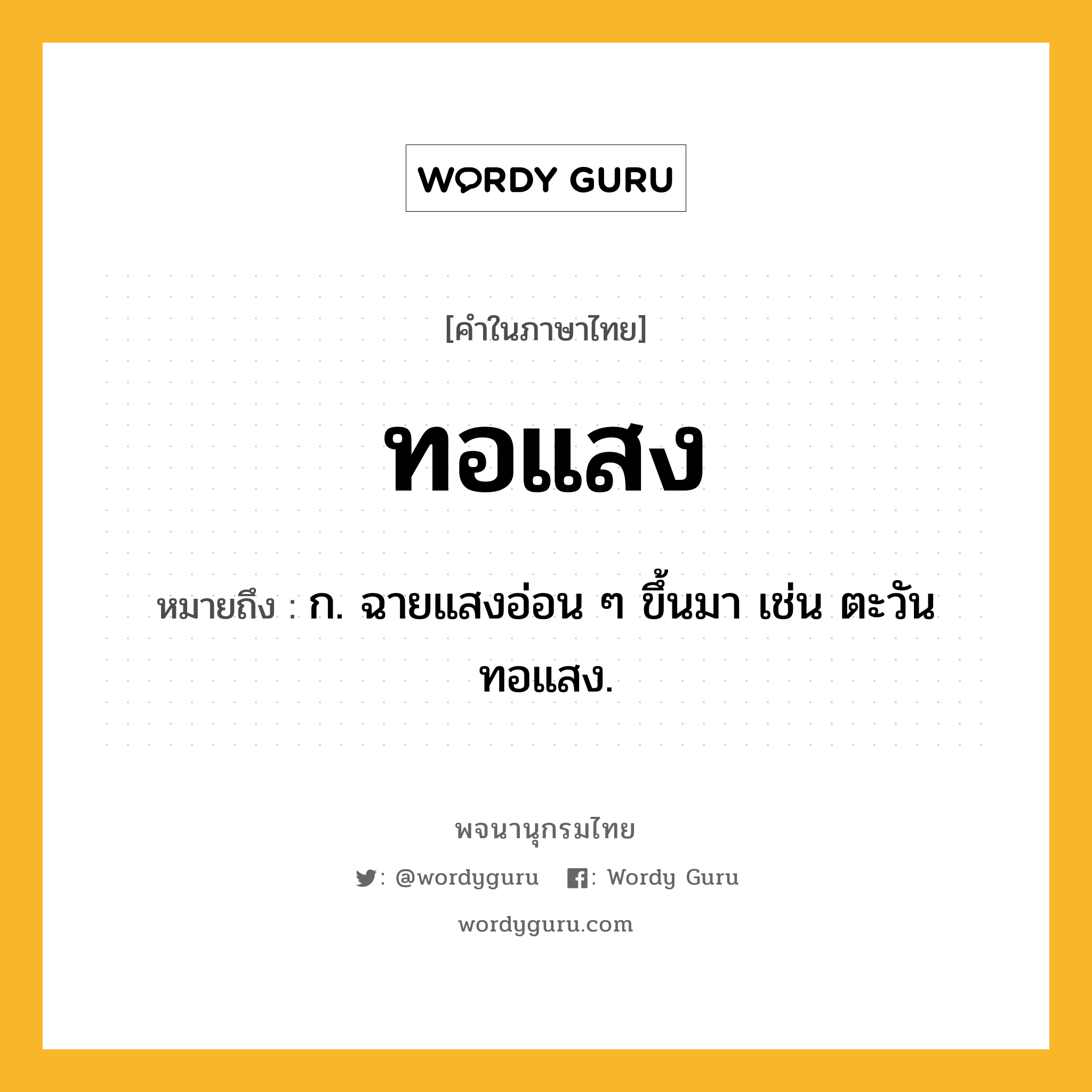 ทอแสง หมายถึงอะไร?, คำในภาษาไทย ทอแสง หมายถึง ก. ฉายแสงอ่อน ๆ ขึ้นมา เช่น ตะวันทอแสง.