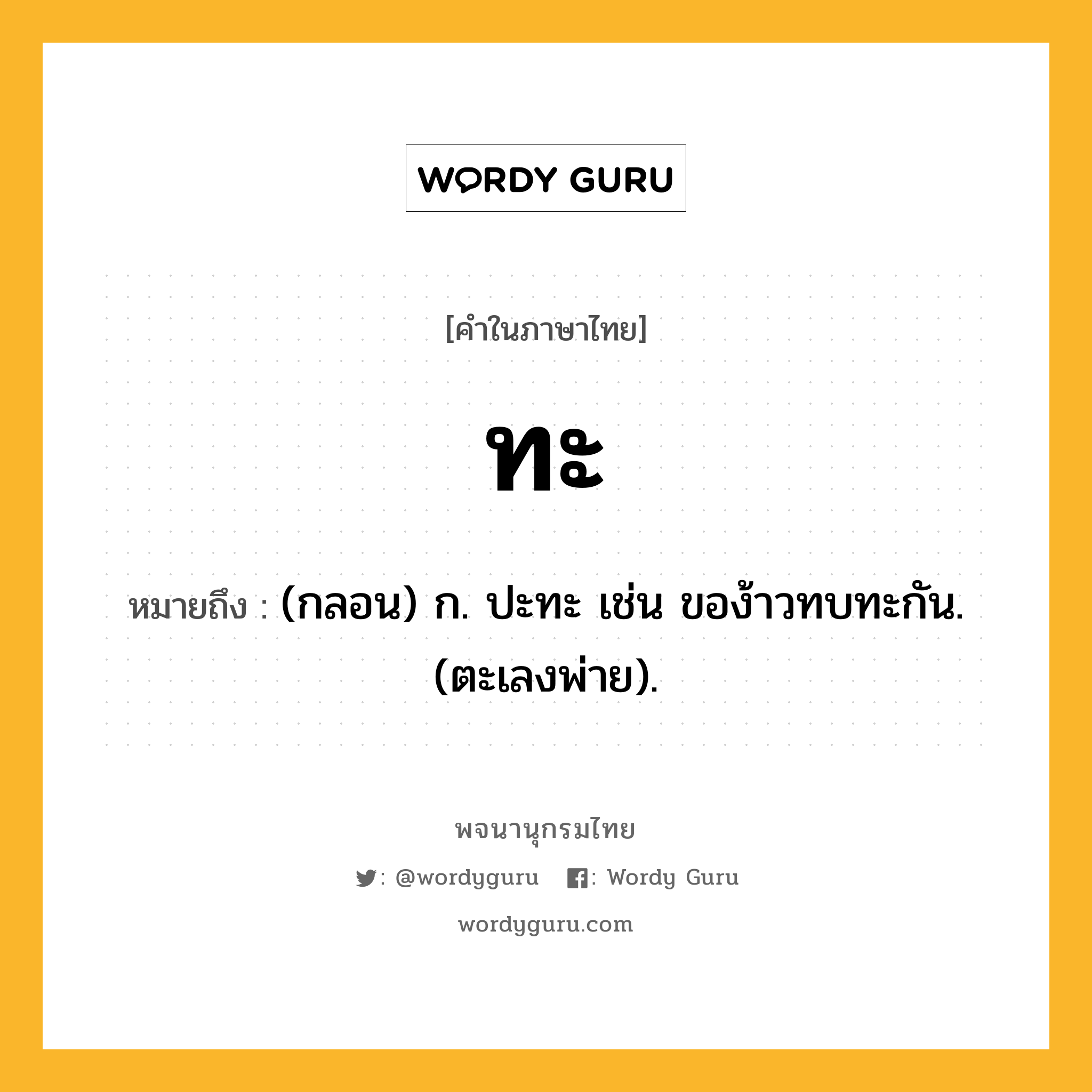 ทะ หมายถึงอะไร?, คำในภาษาไทย ทะ หมายถึง (กลอน) ก. ปะทะ เช่น ของ้าวทบทะกัน. (ตะเลงพ่าย).