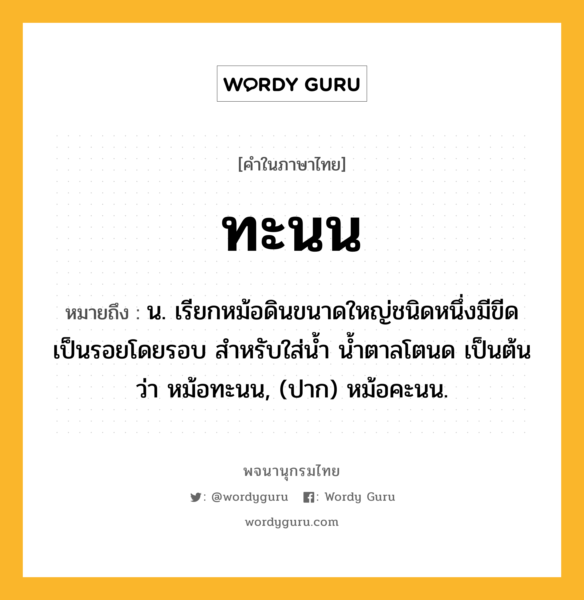 ทะนน หมายถึงอะไร?, คำในภาษาไทย ทะนน หมายถึง น. เรียกหม้อดินขนาดใหญ่ชนิดหนึ่งมีขีดเป็นรอยโดยรอบ สําหรับใส่นํ้า นํ้าตาลโตนด เป็นต้น ว่า หม้อทะนน, (ปาก) หม้อคะนน.