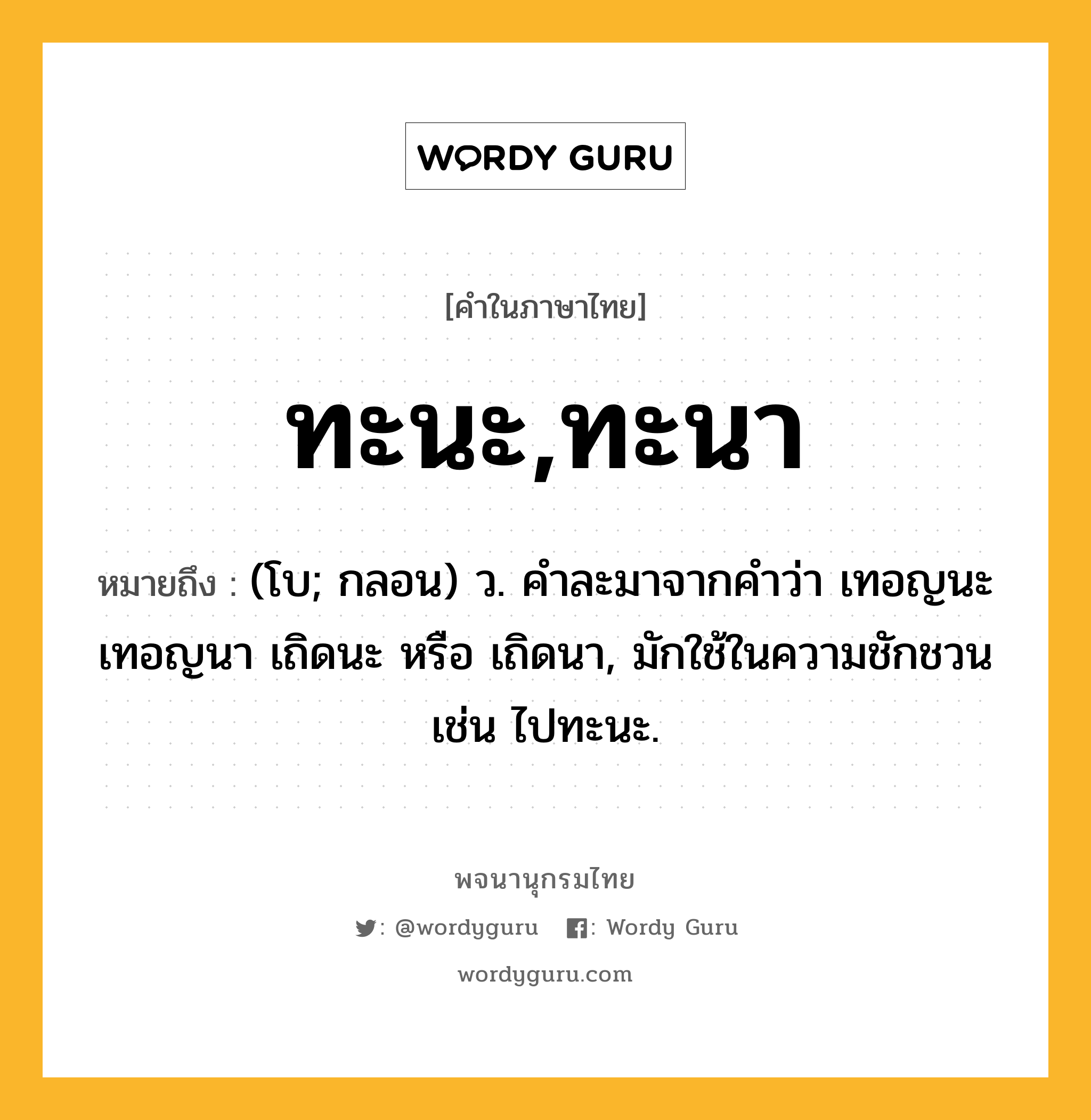 ทะนะ,ทะนา หมายถึงอะไร?, คำในภาษาไทย ทะนะ,ทะนา หมายถึง (โบ; กลอน) ว. คําละมาจากคําว่า เทอญนะ เทอญนา เถิดนะ หรือ เถิดนา, มักใช้ในความชักชวน เช่น ไปทะนะ.