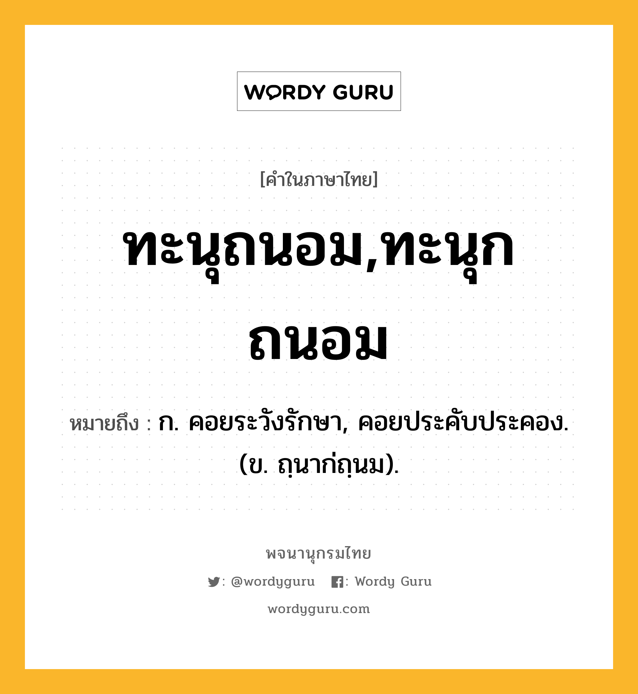 ทะนุถนอม,ทะนุกถนอม หมายถึงอะไร?, คำในภาษาไทย ทะนุถนอม,ทะนุกถนอม หมายถึง ก. คอยระวังรักษา, คอยประคับประคอง. (ข. ถฺนาก่ถฺนม).