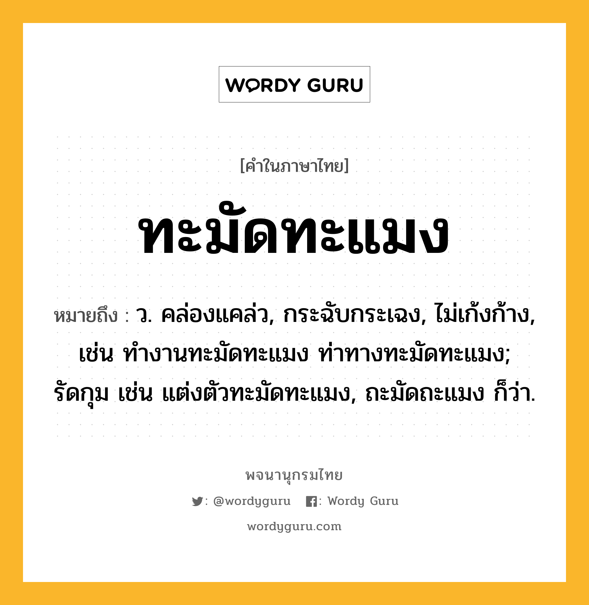 ทะมัดทะแมง หมายถึงอะไร?, คำในภาษาไทย ทะมัดทะแมง หมายถึง ว. คล่องแคล่ว, กระฉับกระเฉง, ไม่เก้งก้าง, เช่น ทํางานทะมัดทะแมง ท่าทางทะมัดทะแมง; รัดกุม เช่น แต่งตัวทะมัดทะแมง, ถะมัดถะแมง ก็ว่า.