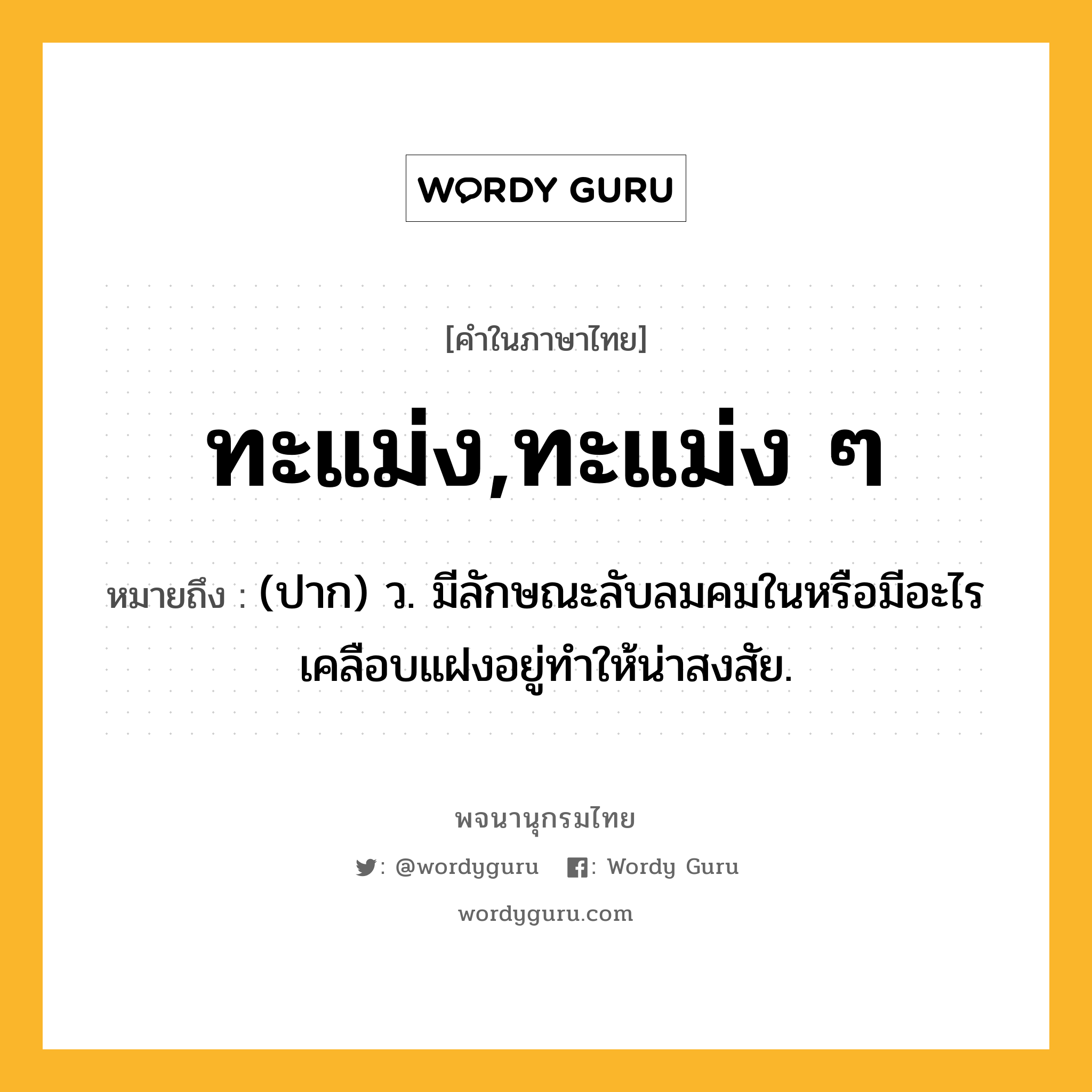 ทะแม่ง,ทะแม่ง ๆ หมายถึงอะไร?, คำในภาษาไทย ทะแม่ง,ทะแม่ง ๆ หมายถึง (ปาก) ว. มีลักษณะลับลมคมในหรือมีอะไรเคลือบแฝงอยู่ทําให้น่าสงสัย.