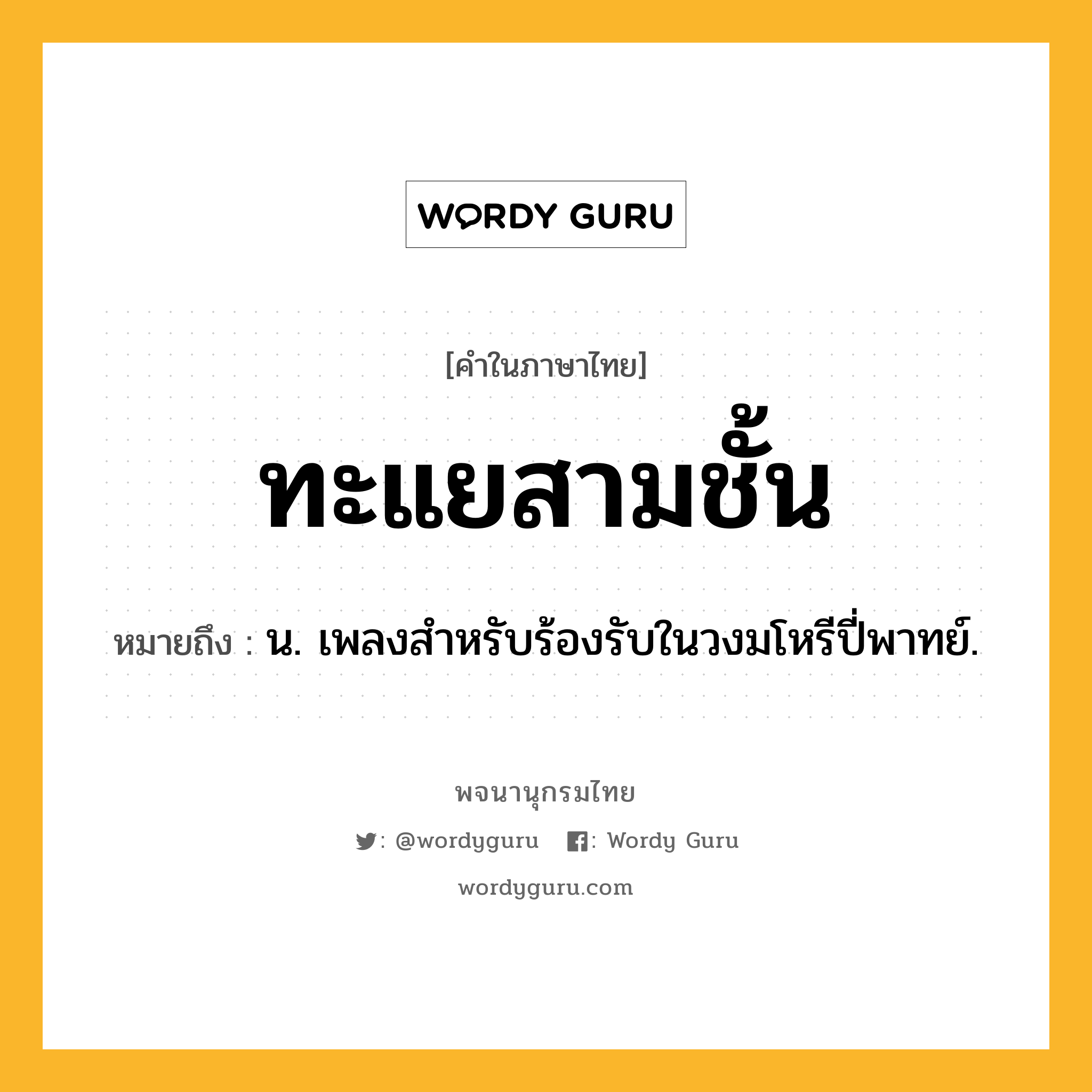 ทะแยสามชั้น หมายถึงอะไร?, คำในภาษาไทย ทะแยสามชั้น หมายถึง น. เพลงสําหรับร้องรับในวงมโหรีปี่พาทย์.