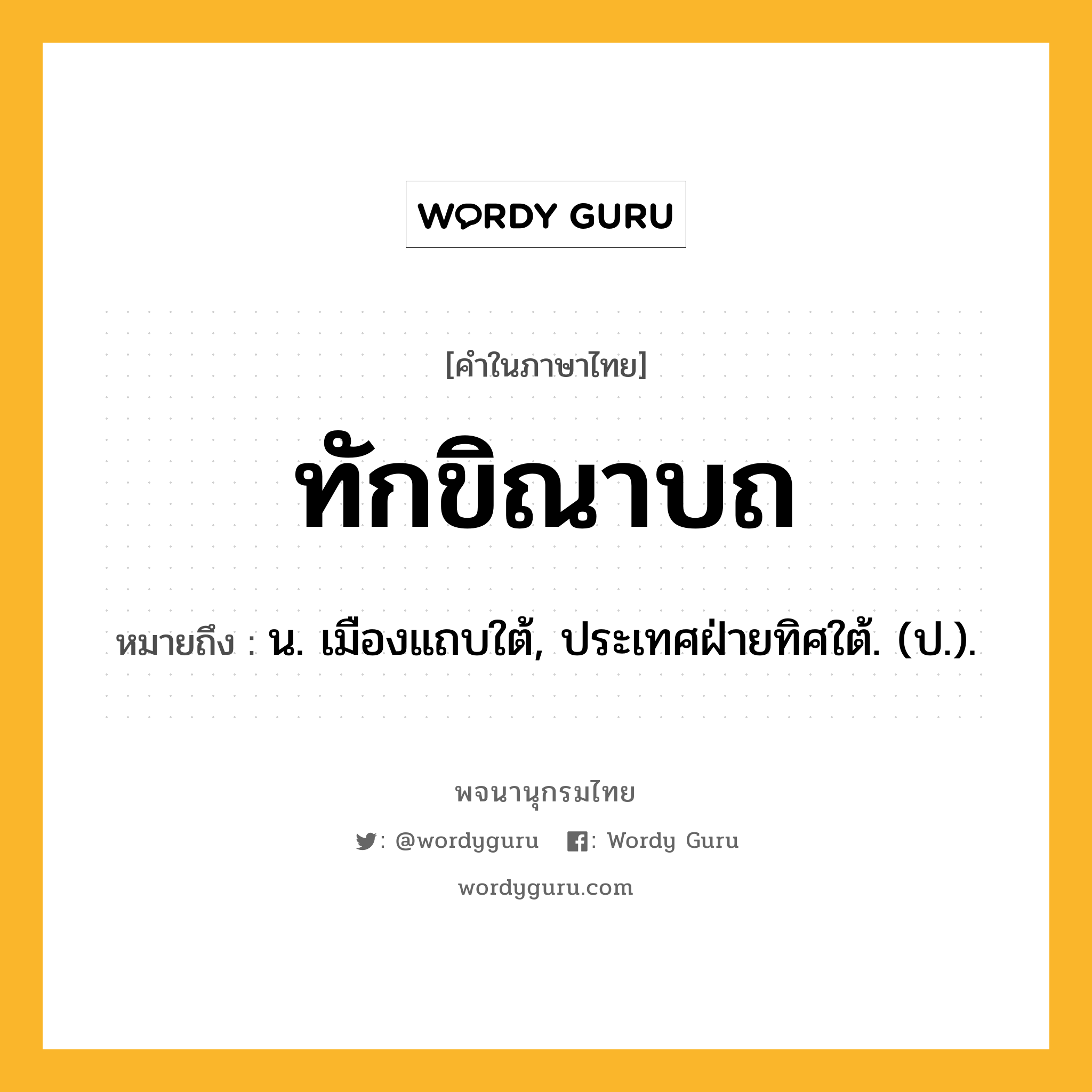 ทักขิณาบถ หมายถึงอะไร?, คำในภาษาไทย ทักขิณาบถ หมายถึง น. เมืองแถบใต้, ประเทศฝ่ายทิศใต้. (ป.).