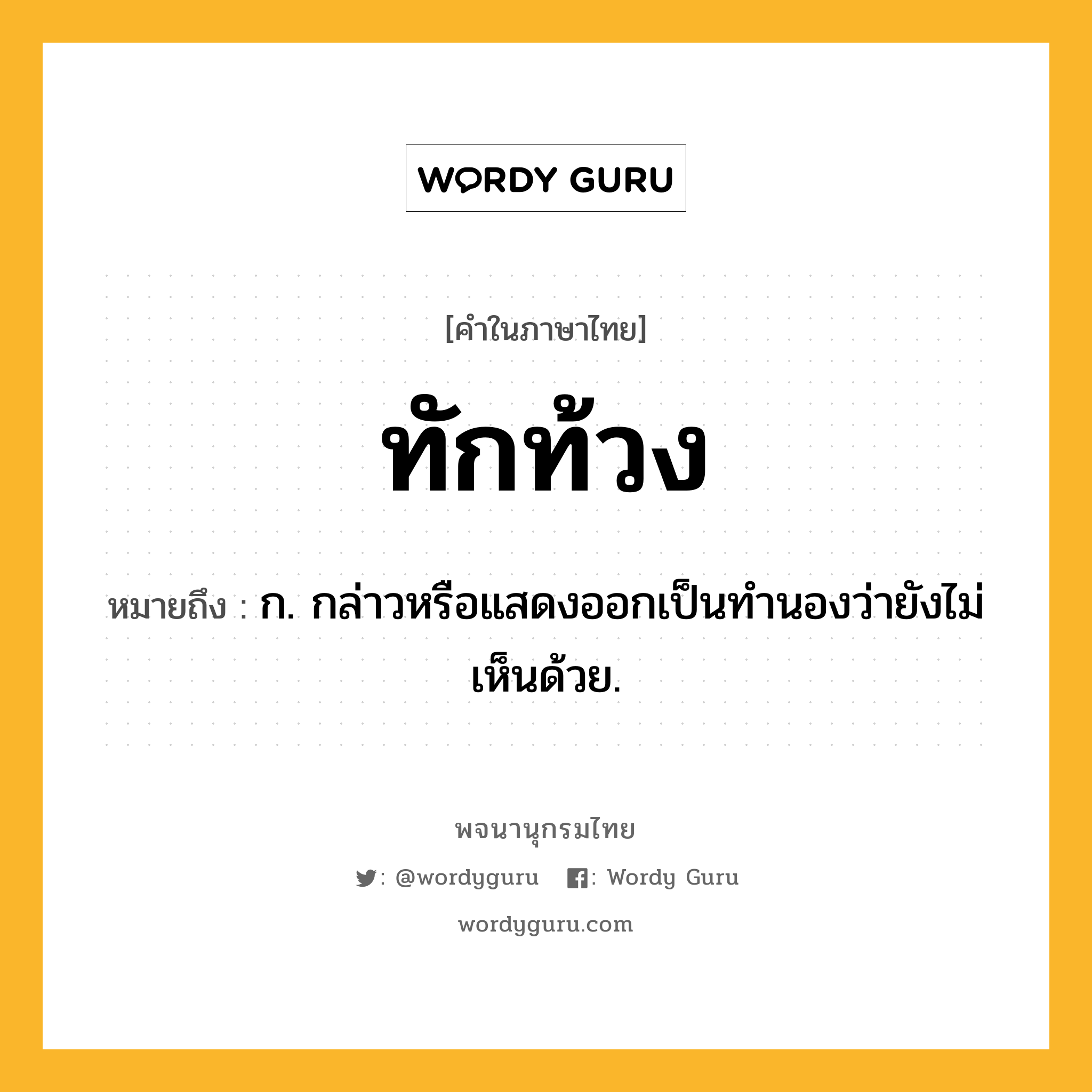 ทักท้วง หมายถึงอะไร?, คำในภาษาไทย ทักท้วง หมายถึง ก. กล่าวหรือแสดงออกเป็นทํานองว่ายังไม่เห็นด้วย.