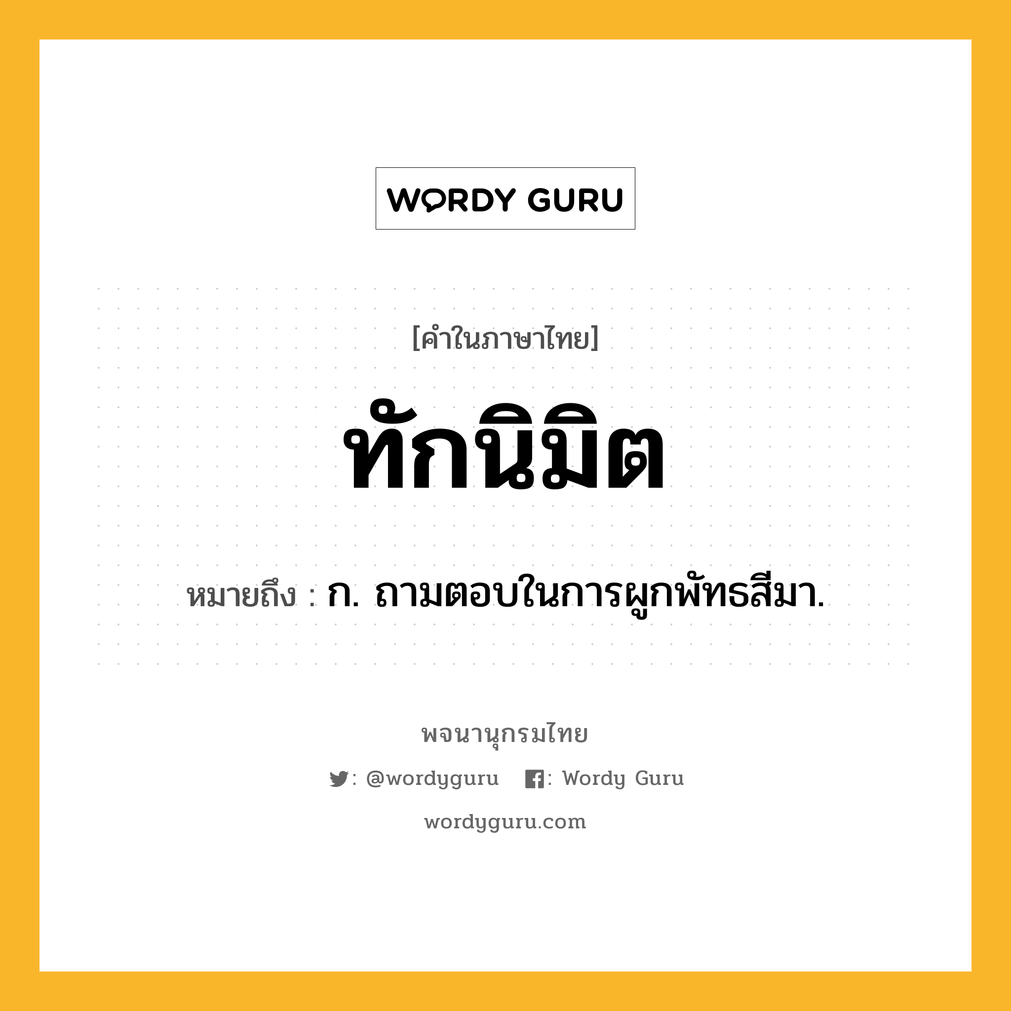 ทักนิมิต หมายถึงอะไร?, คำในภาษาไทย ทักนิมิต หมายถึง ก. ถามตอบในการผูกพัทธสีมา.