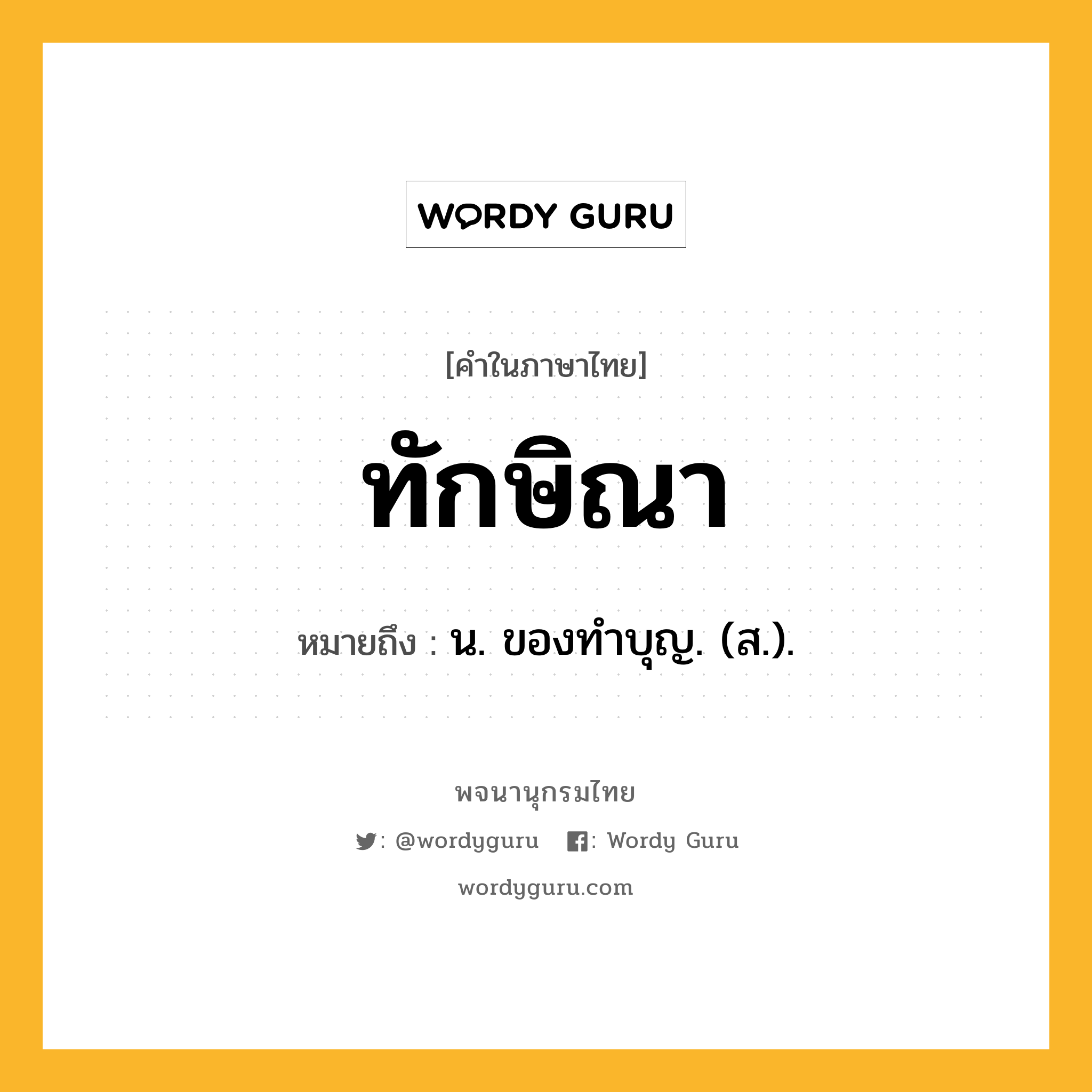 ทักษิณา หมายถึงอะไร?, คำในภาษาไทย ทักษิณา หมายถึง น. ของทําบุญ. (ส.).