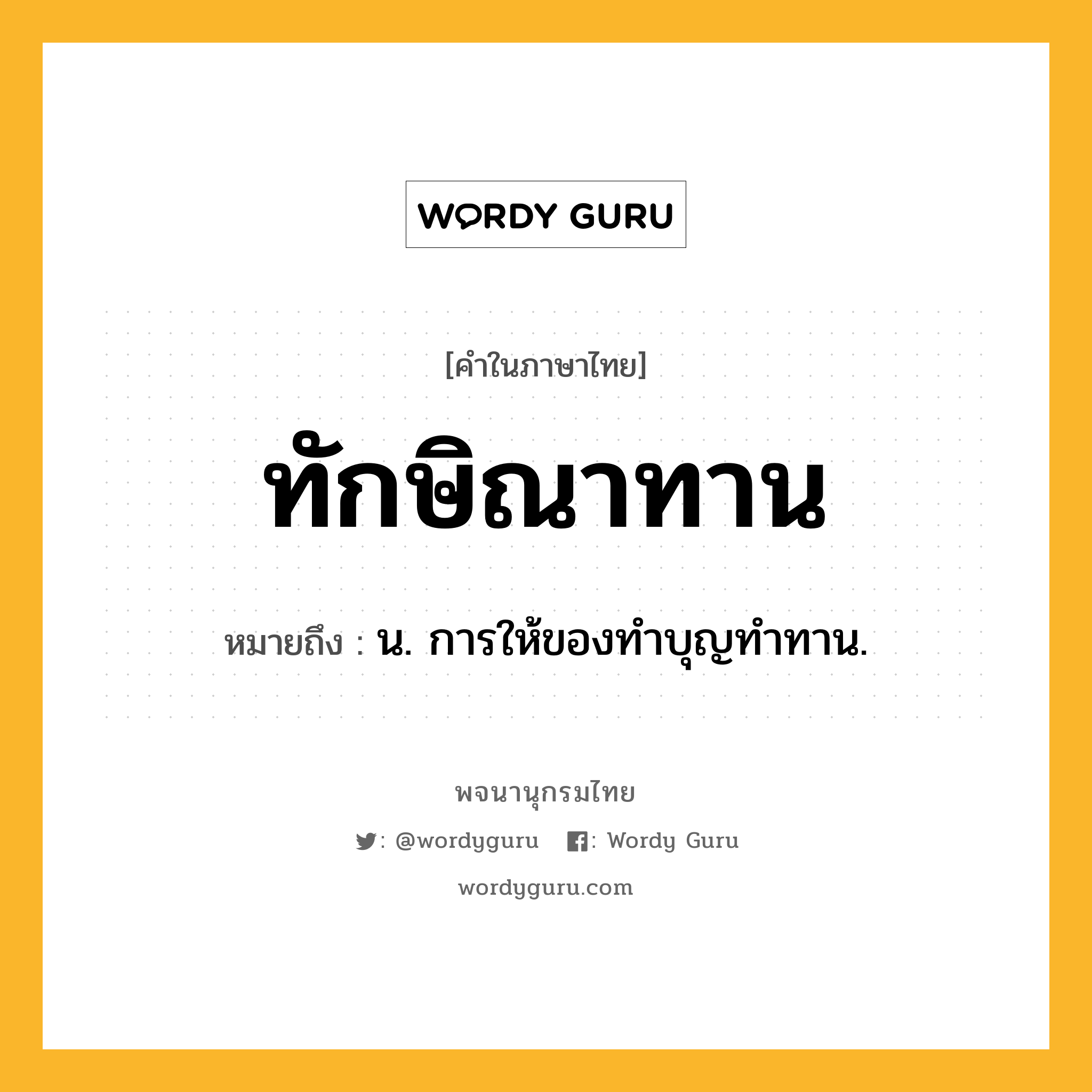 ทักษิณาทาน หมายถึงอะไร?, คำในภาษาไทย ทักษิณาทาน หมายถึง น. การให้ของทําบุญทําทาน.