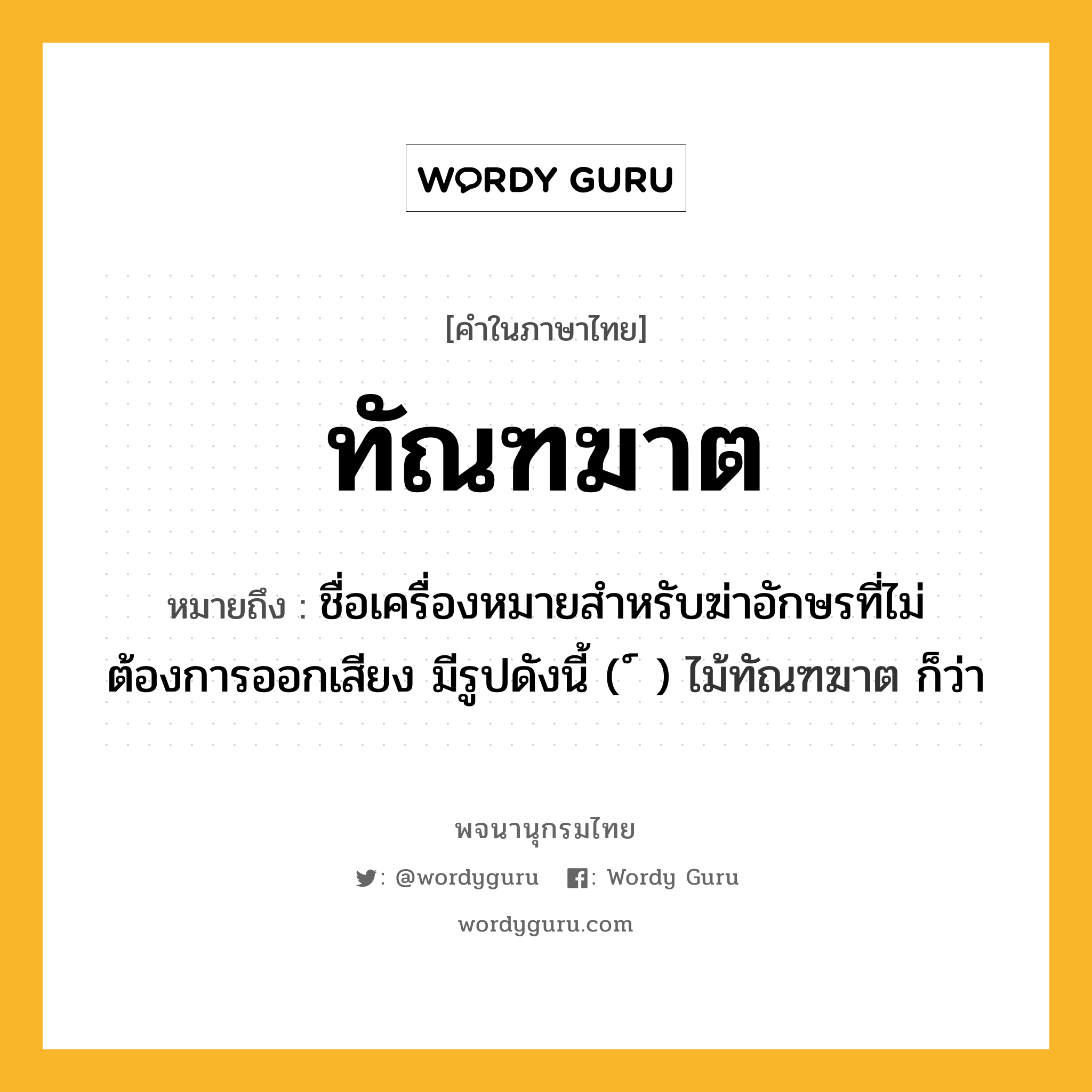 ทัณฑฆาต หมายถึงอะไร?, คำในภาษาไทย ทัณฑฆาต หมายถึง ชื่อเครื่องหมายสําหรับฆ่าอักษรที่ไม่ต้องการออกเสียง มีรูปดังนี้ ( ์ ) ไม้ทัณฑฆาต ก็ว่า ประเภท คำนาม หมวด คำนาม