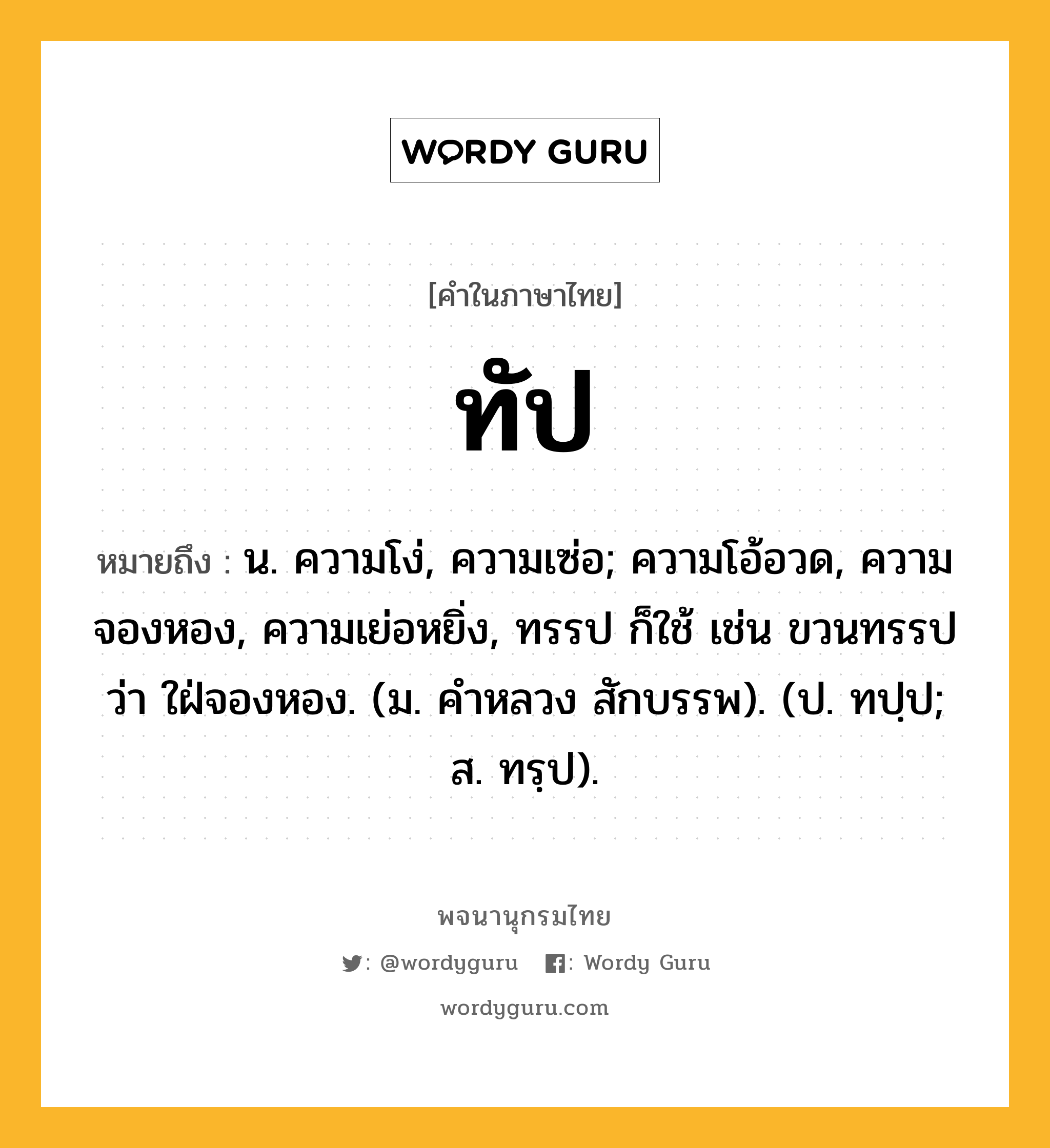 ทัป หมายถึงอะไร?, คำในภาษาไทย ทัป หมายถึง น. ความโง่, ความเซ่อ; ความโอ้อวด, ความจองหอง, ความเย่อหยิ่ง, ทรรป ก็ใช้ เช่น ขวนทรรป ว่า ใฝ่จองหอง. (ม. คําหลวง สักบรรพ). (ป. ทปฺป; ส. ทรฺป).