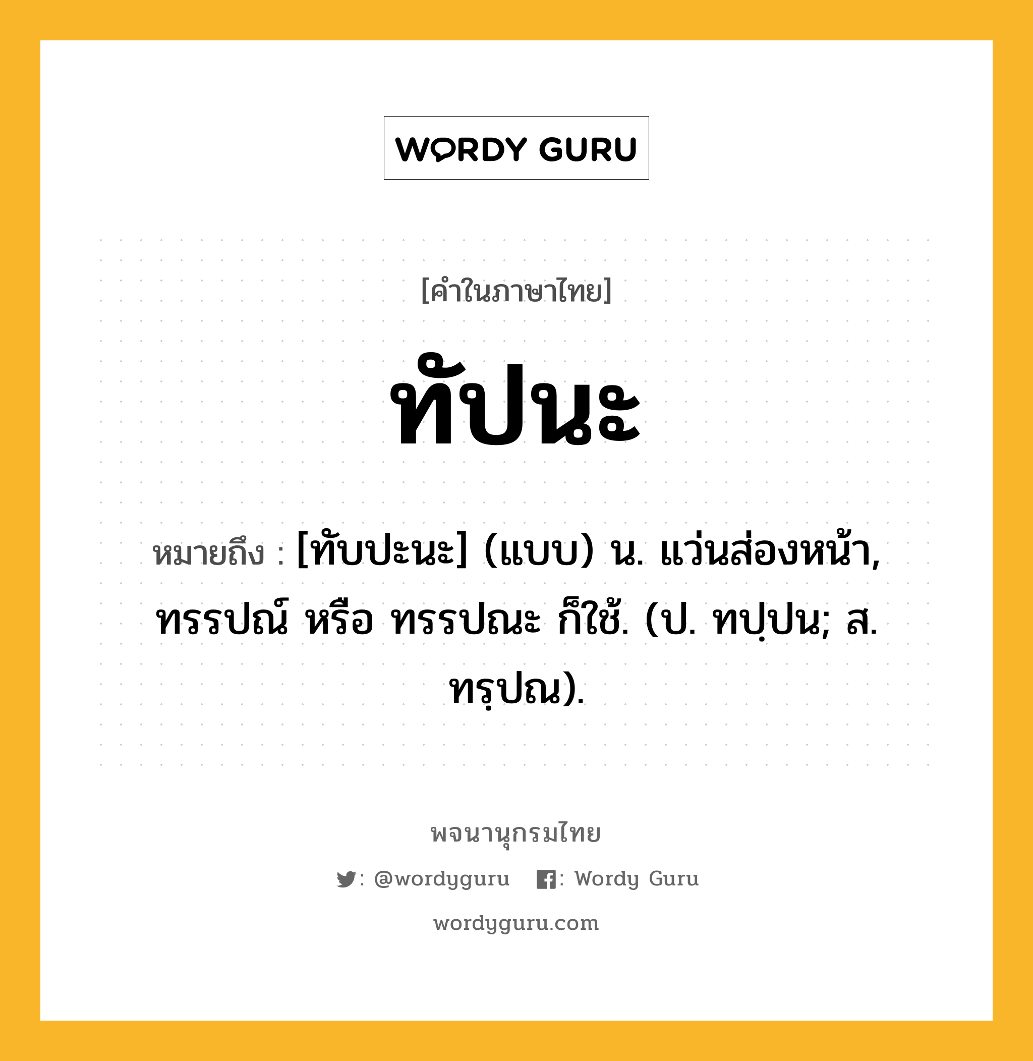 ทัปนะ หมายถึงอะไร?, คำในภาษาไทย ทัปนะ หมายถึง [ทับปะนะ] (แบบ) น. แว่นส่องหน้า, ทรรปณ์ หรือ ทรรปณะ ก็ใช้. (ป. ทปฺปน; ส. ทรฺปณ).