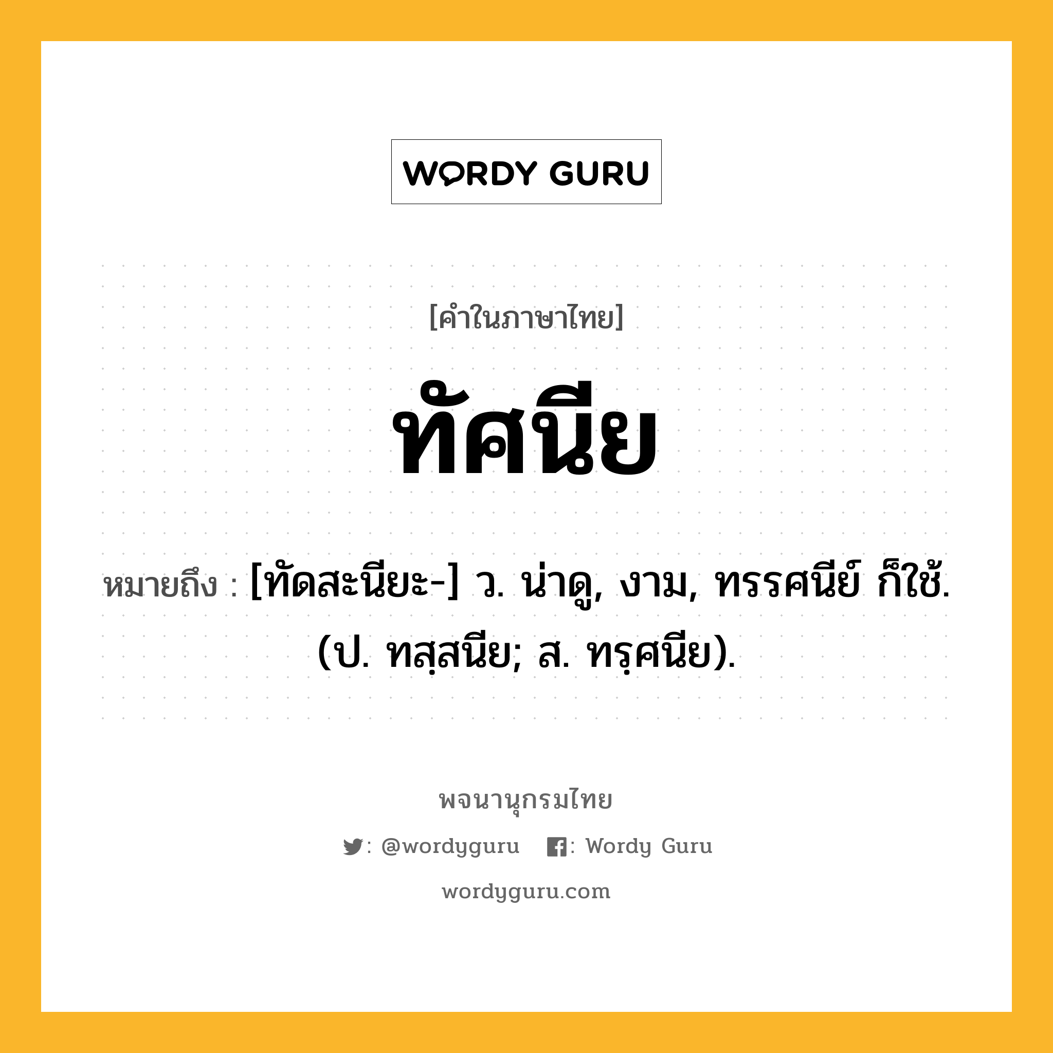 ทัศนีย หมายถึงอะไร?, คำในภาษาไทย ทัศนีย หมายถึง [ทัดสะนียะ-] ว. น่าดู, งาม, ทรรศนีย์ ก็ใช้. (ป. ทสฺสนีย; ส. ทรฺศนีย).