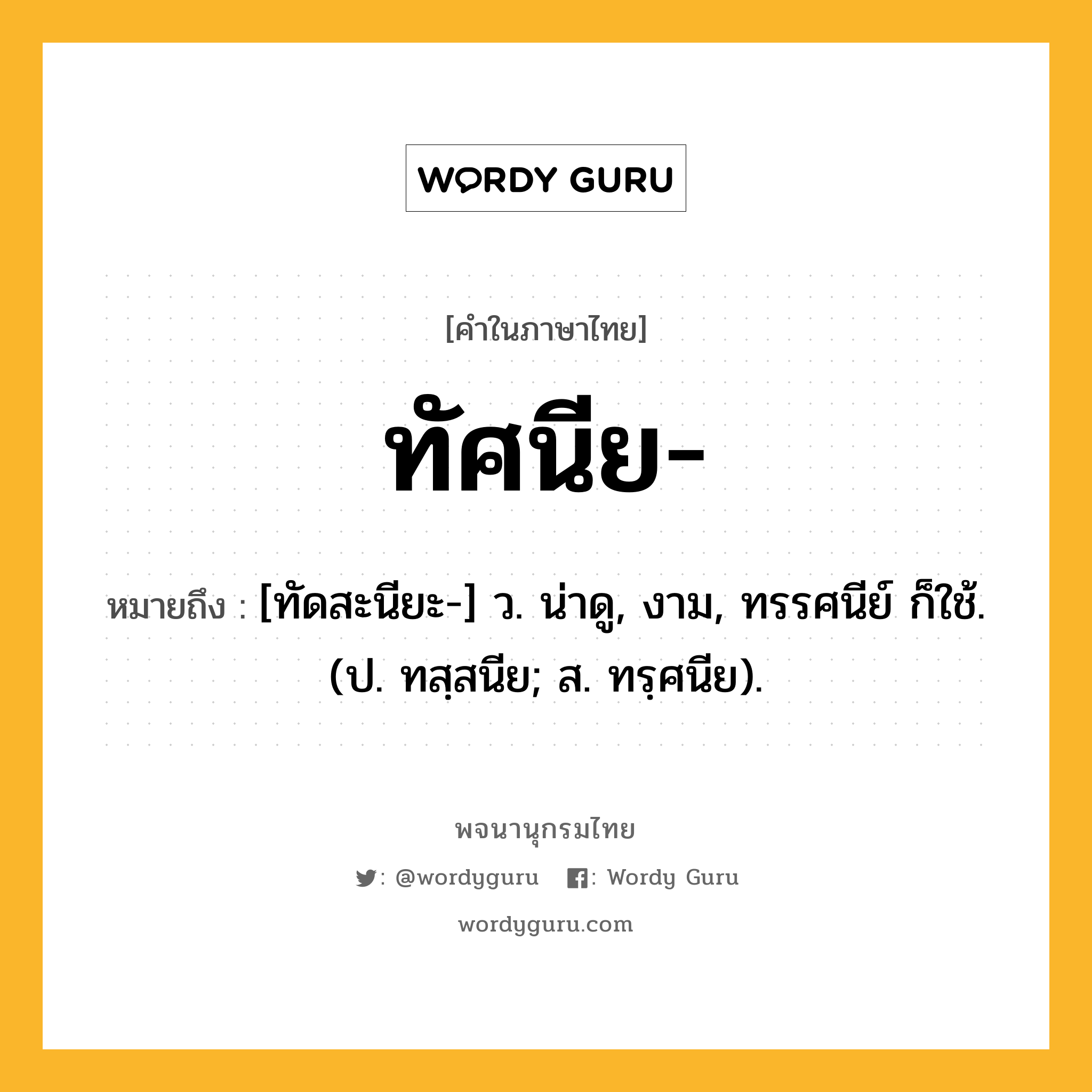 ทัศนีย หมายถึงอะไร?, คำในภาษาไทย ทัศนีย- หมายถึง [ทัดสะนียะ-] ว. น่าดู, งาม, ทรรศนีย์ ก็ใช้. (ป. ทสฺสนีย; ส. ทรฺศนีย).